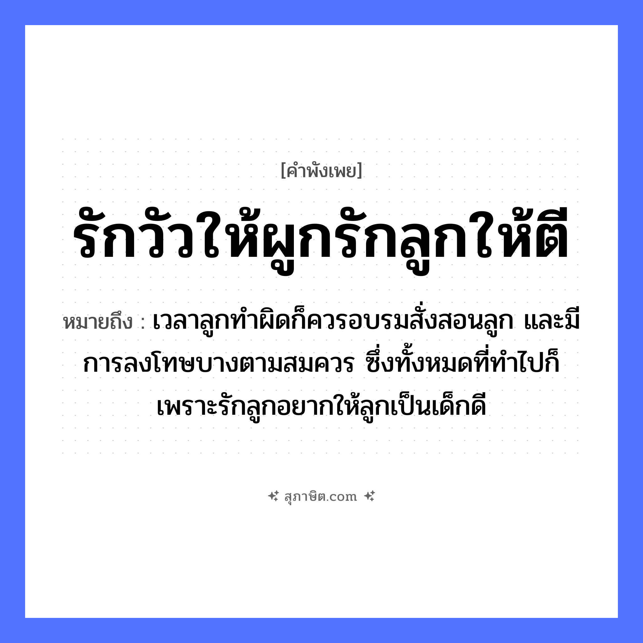 คำสุภาษิต: รักวัวให้ผูกรักลูกให้ตี หมายถึง?, หมายถึง เวลาลูกทำผิดก็ควรอบรมสั่งสอนลูก และมีการลงโทษบางตามสมควร ซึ่งทั้งหมดที่ทำไปก็เพราะรักลูกอยากให้ลูกเป็นเด็กดี สัตว์ วัว คำกริยา รัก, ตี ครอบครัว ลูก