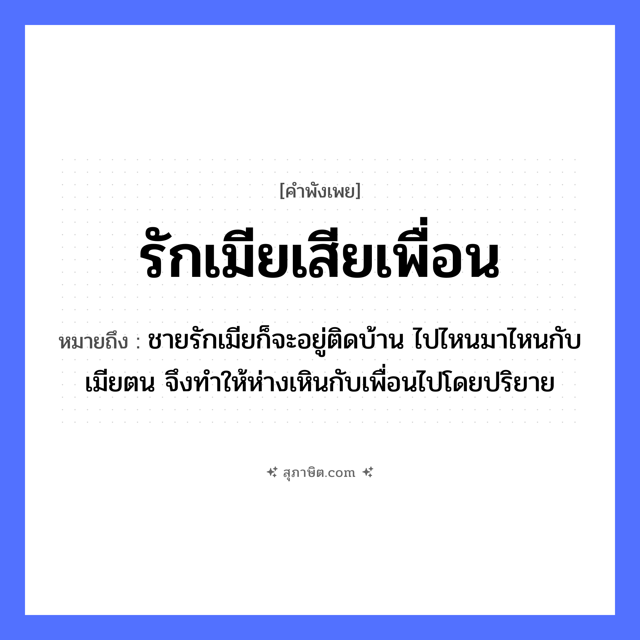คำสุภาษิต: รักเมียเสียเพื่อน หมายถึง?, หมายถึง ชายรักเมียก็จะอยู่ติดบ้าน ไปไหนมาไหนกับเมียตน จึงทำให้ห่างเหินกับเพื่อนไปโดยปริยาย คำนาม ชาย คำกริยา รัก