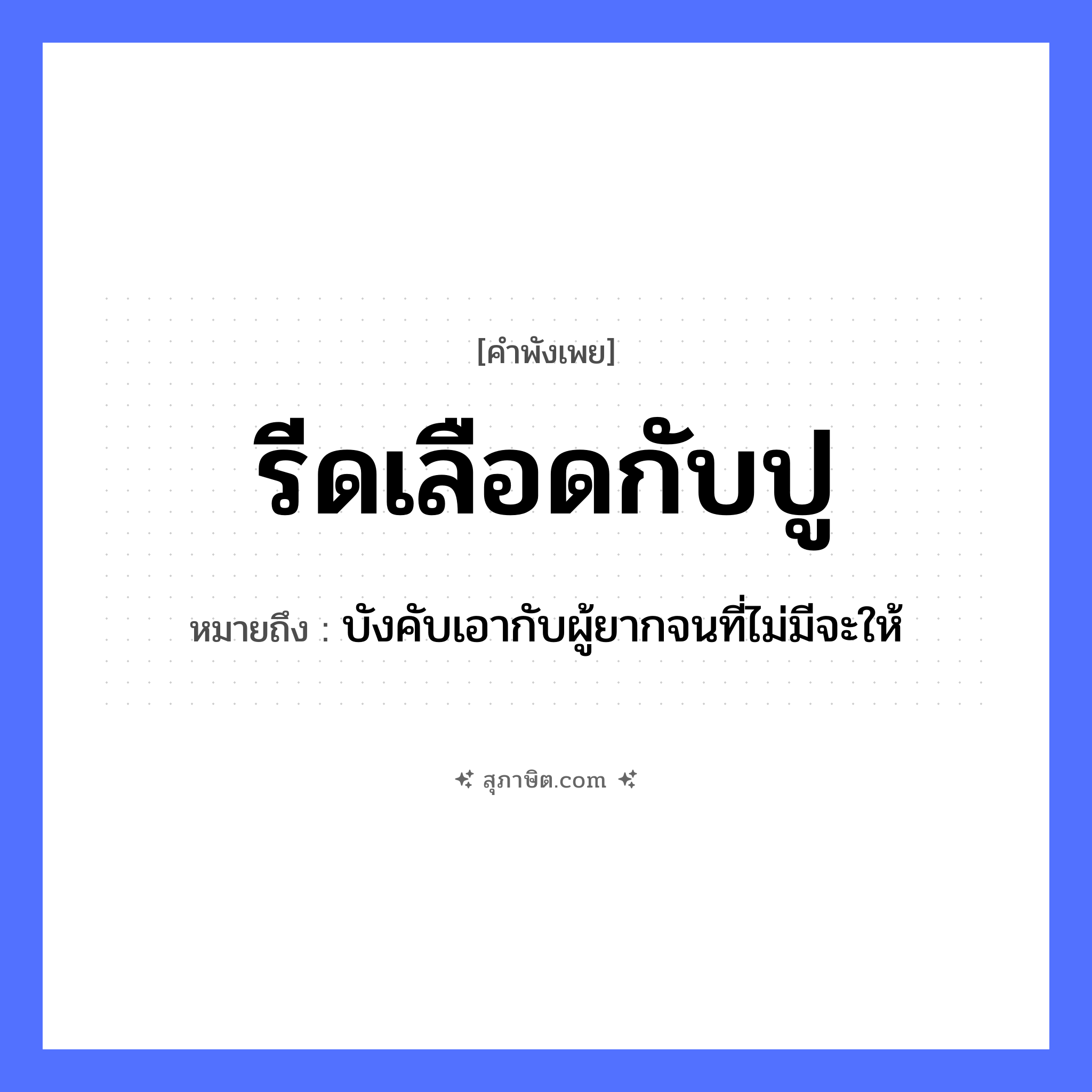 คำสุภาษิต: รีดเลือดกับปู หมายถึง?, หมายถึง บังคับเอากับผู้ยากจนที่ไม่มีจะให้ สัตว์ ปู คำกริยา รีด ร่างกาย เลือด หมวด คำพังเพย