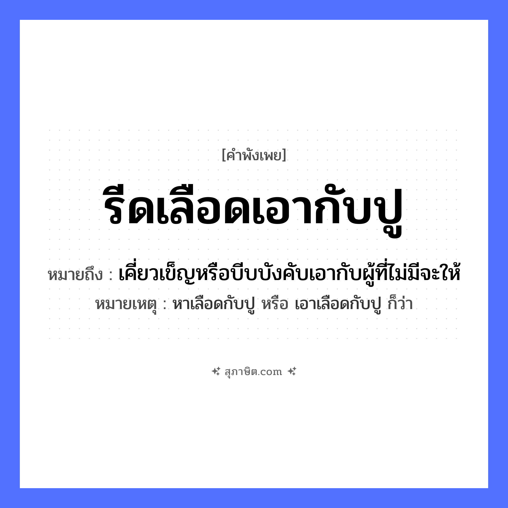 คำสุภาษิต: รีดเลือดเอากับปู หมายถึง?, หมายถึง เคี่ยวเข็ญหรือบีบบังคับเอากับผู้ที่ไม่มีจะให้ หมายเหตุ หาเลือดกับปู หรือ เอาเลือดกับปู ก็ว่า อวัยวะ เลือด
