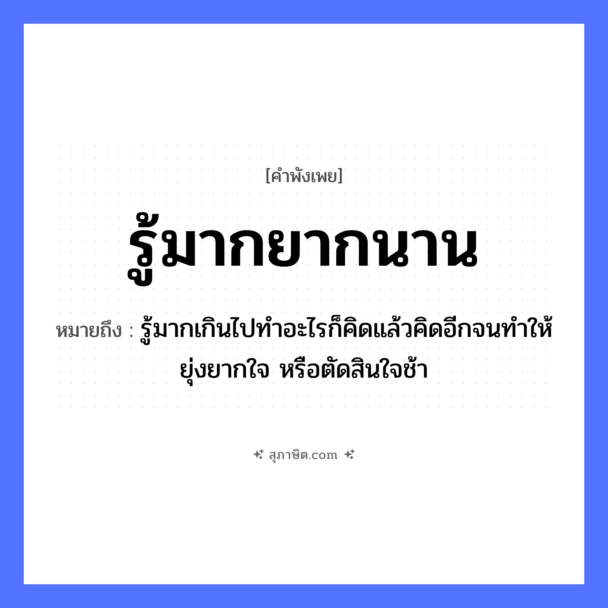 คำสุภาษิต: รู้มากยากนาน หมายถึง?, หมายถึง รู้มากเกินไปทำอะไรก็คิดแล้วคิดอีกจนทำให้ยุ่งยากใจ หรือตัดสินใจช้า อวัยวะ ใจ