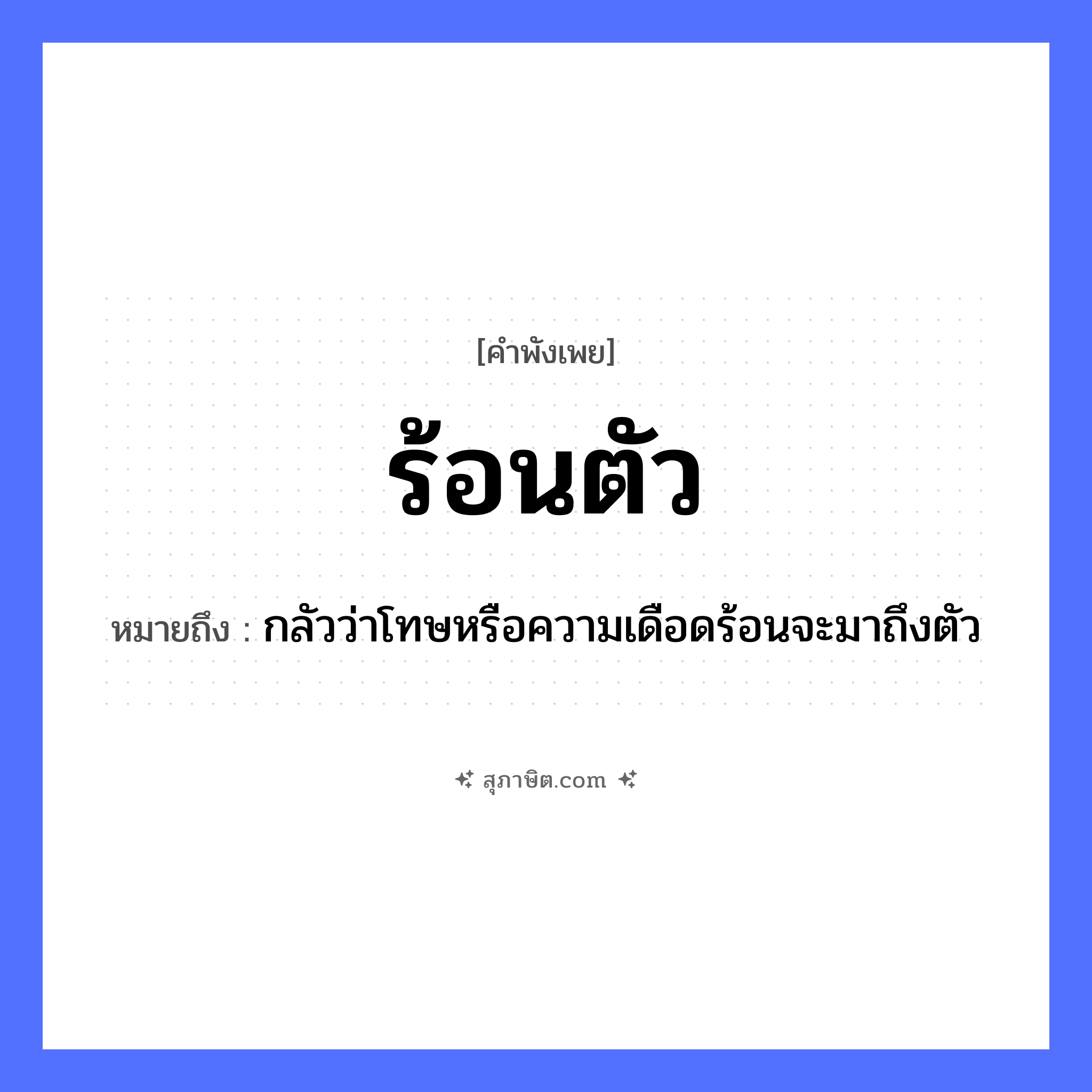 คำสุภาษิต: ร้อนตัว หมายถึง?, หมายถึง กลัวว่าโทษหรือความเดือดร้อนจะมาถึงตัว คำกริยา ร้อน คำนาม ความร้อน, ความกังวล อวัยวะ ตัว หมวด คำพังเพย