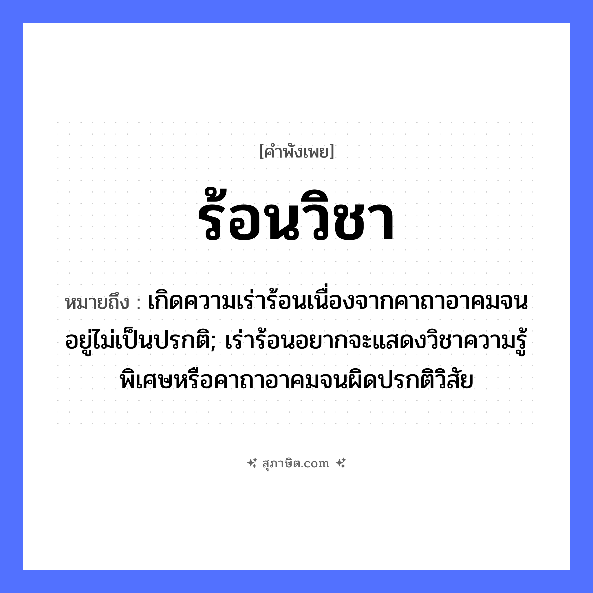 คำสุภาษิต: ร้อนวิชา หมายถึง?, หมายถึง เกิดความเร่าร้อนเนื่องจากคาถาอาคมจนอยู่ไม่เป็นปรกติ; เร่าร้อนอยากจะแสดงวิชาความรู้พิเศษหรือคาถาอาคมจนผิดปรกติวิสัย นามธรรม วิชา, ความรู้ คำกริยา ร้อน หมวด คำพังเพย