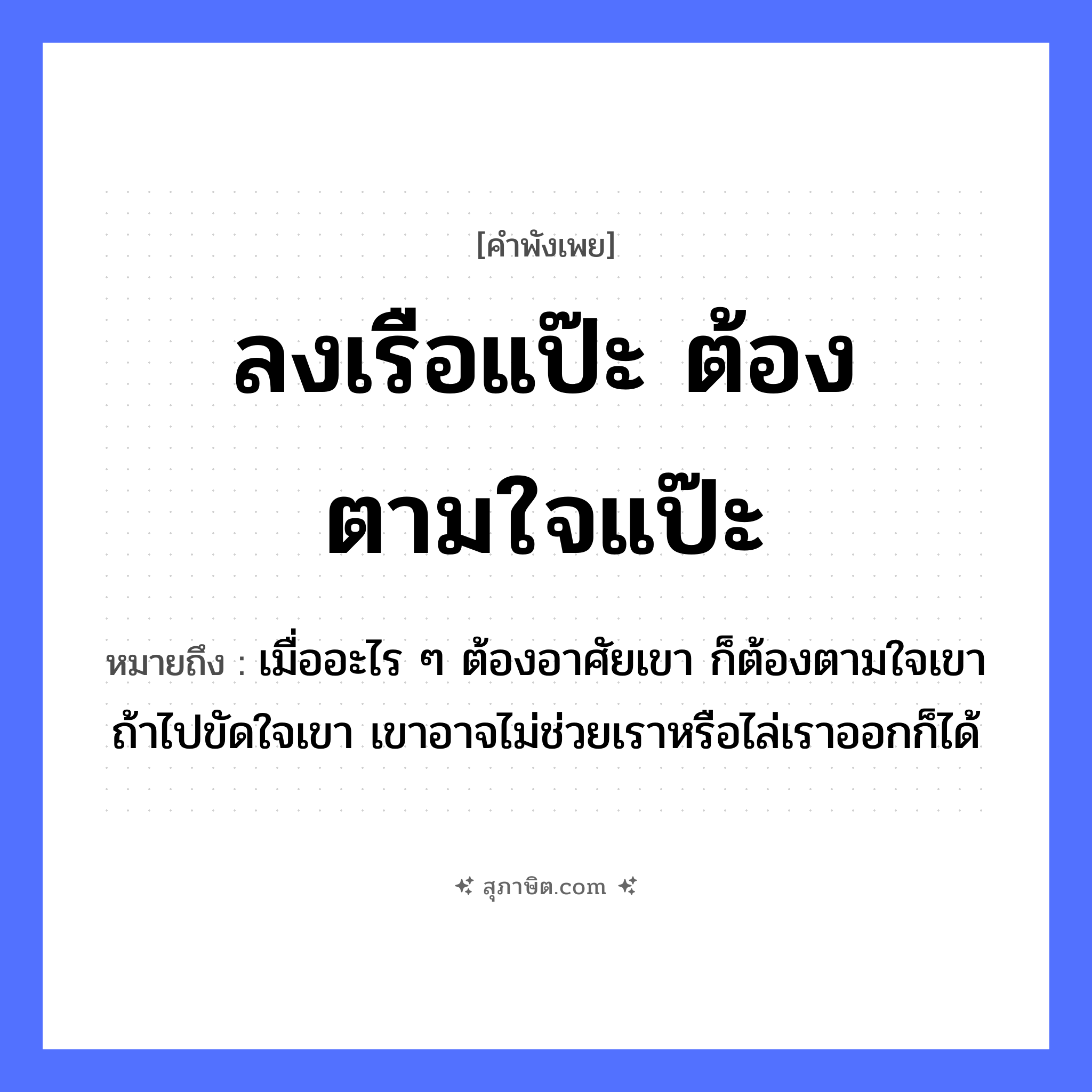 คำสุภาษิต: ลงเรือแป๊ะ ต้องตามใจแป๊ะ หมายถึง?, หมายถึง เมื่ออะไร ๆ ต้องอาศัยเขา ก็ต้องตามใจเขา ถ้าไปขัดใจเขา เขาอาจไม่ช่วยเราหรือไล่เราออกก็ได้ อาชีพ แป๊ะ คำกริยา ลง, ตามใจ ยานพาหนะ เรือ หมวด คำพังเพย