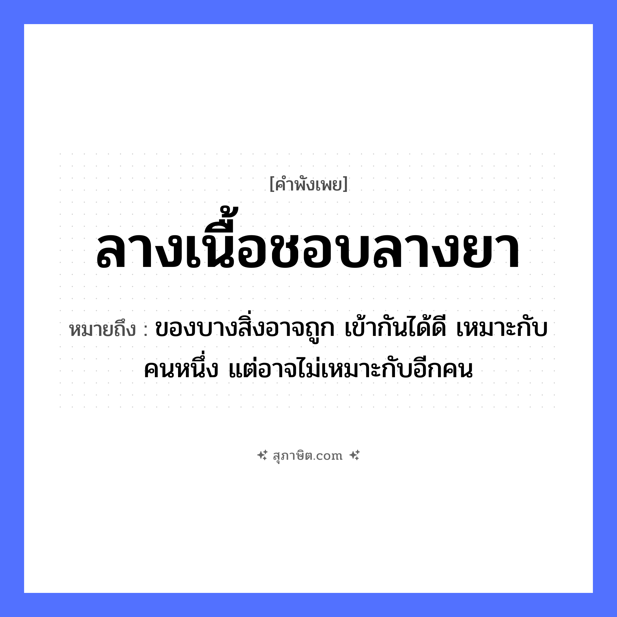 คำสุภาษิต: ลางเนื้อชอบลางยา หมายถึง?, หมายถึง ของบางสิ่งอาจถูก เข้ากันได้ดี เหมาะกับคนหนึ่ง แต่อาจไม่เหมาะกับอีกคน ร่างกาย เนื้อ การแพทย์ ยา คำนาม ลาง หมวด คำพังเพย