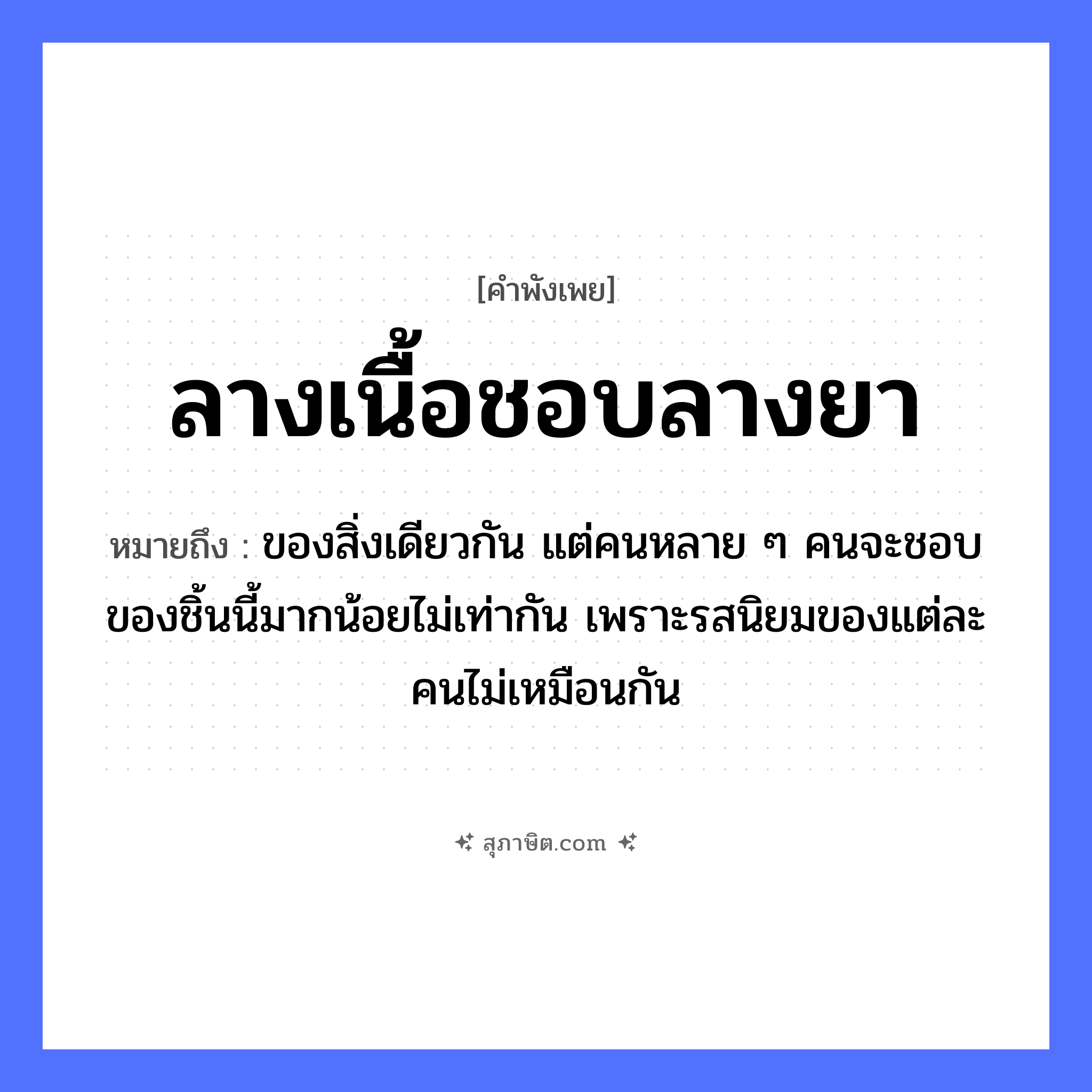 คำสุภาษิต: ลางเนื้อชอบลางยา หมายถึง?, หมายถึง ของสิ่งเดียวกัน แต่คนหลาย ๆ คนจะชอบของชิ้นนี้มากน้อยไม่เท่ากัน เพราะรสนิยมของแต่ละคนไม่เหมือนกัน สิ่งของ ยา อาหาร เนื้อ คำกริยา ชอบ หมวด คำพังเพย