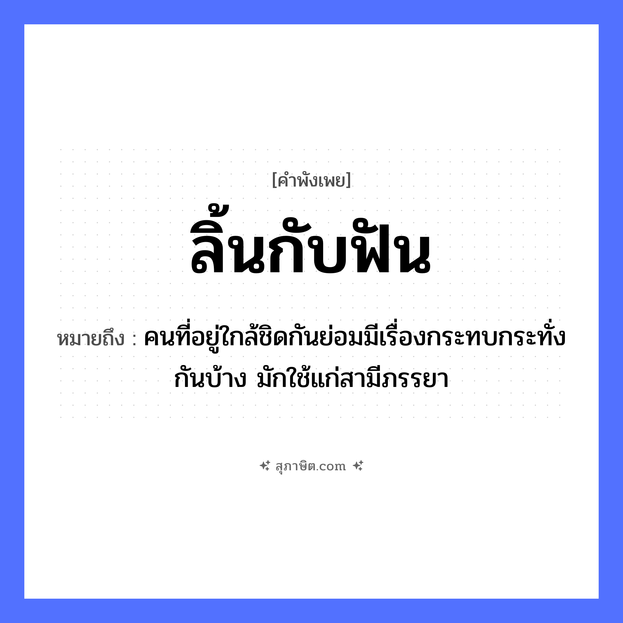 คำสุภาษิต: ลิ้นกับฟัน หมายถึง?, หมายถึง คนที่อยู่ใกล้ชิดกันย่อมมีเรื่องกระทบกระทั่งกันบ้าง มักใช้แก่สามีภรรยา คำนาม คน