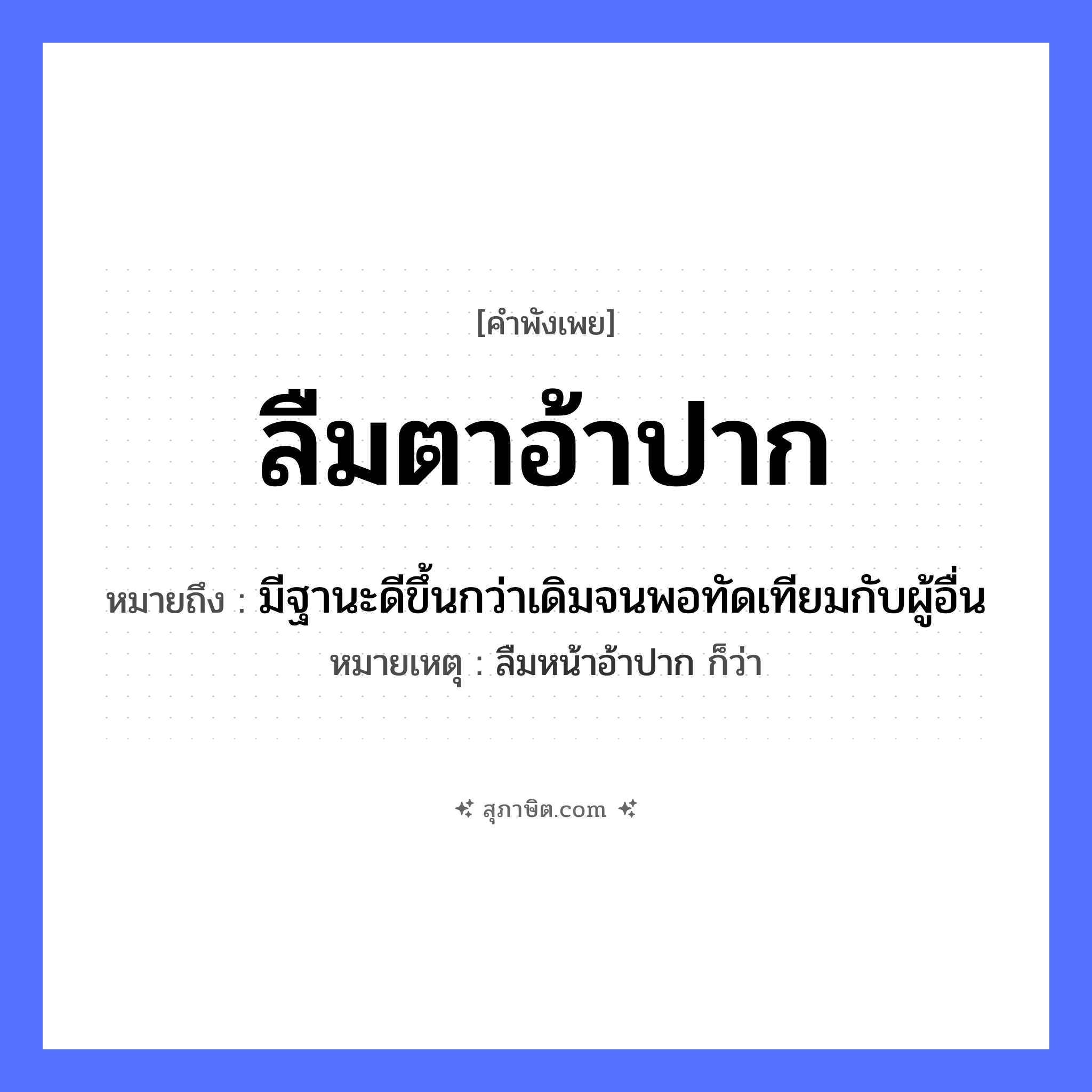 คำสุภาษิต: ลืมตาอ้าปาก หมายถึง?, หมายถึง มีฐานะดีขึ้นกว่าเดิมจนพอทัดเทียมกับผู้อื่น หมายเหตุ ลืมหน้าอ้าปาก ก็ว่า อวัยวะ ตา, ปาก
