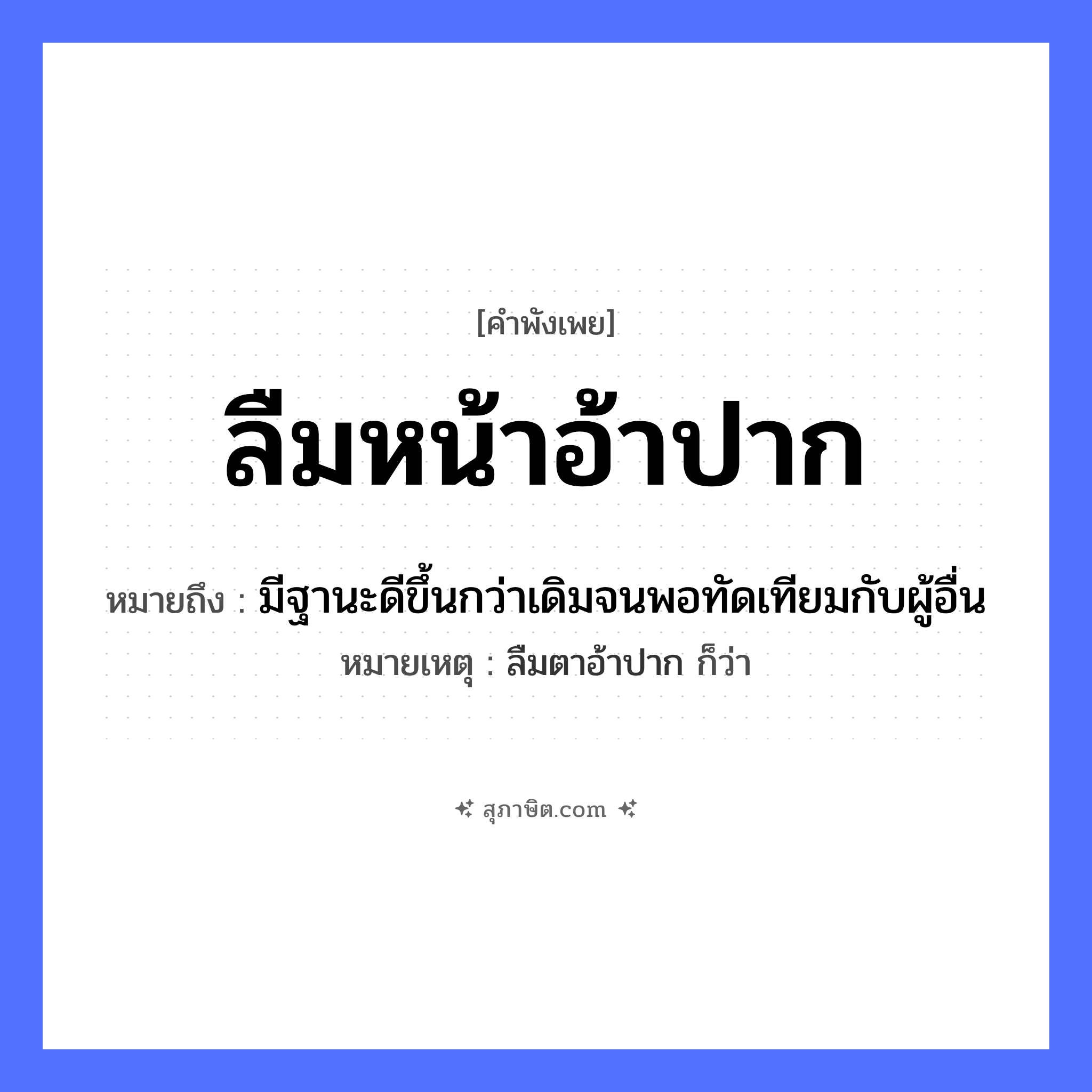 คำสุภาษิต: ลืมหน้าอ้าปาก หมายถึง?, หมายถึง มีฐานะดีขึ้นกว่าเดิมจนพอทัดเทียมกับผู้อื่น หมายเหตุ ลืมตาอ้าปาก ก็ว่า อวัยวะ หน้า, ปาก