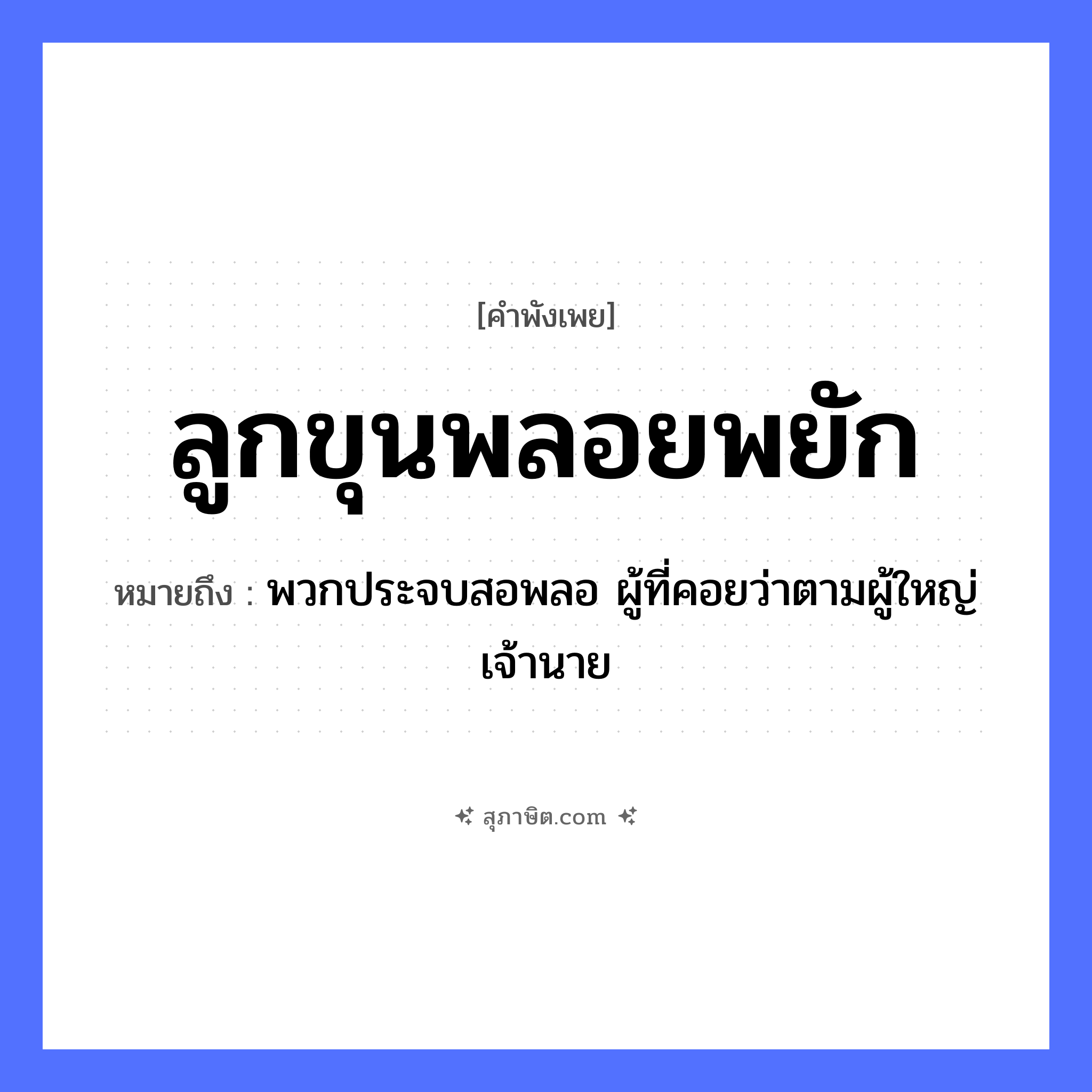 คำสุภาษิต: ลูกขุนพลอยพยัก หมายถึง?, หมายถึง พวกประจบสอพลอ ผู้ที่คอยว่าตามผู้ใหญ่ เจ้านาย คำนาม การพิจารณาคดี, การประชุม อาชีพ ขุน, ลูกขุน คำกริยา พยัก หมวด คำพังเพย