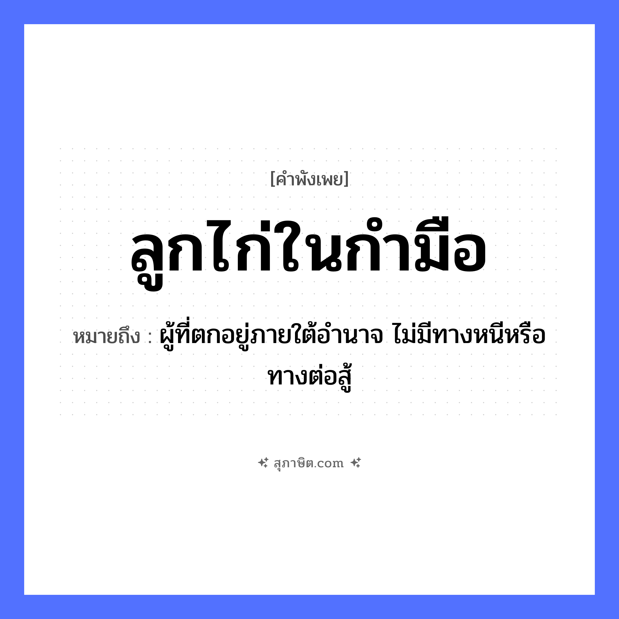 คำสุภาษิต: ลูกไก่ในกำมือ หมายถึง?, หมายถึง ผู้ที่ตกอยู่ภายใต้อำนาจ ไม่มีทางหนีหรือทางต่อสู้ คำกริยา สู้ ครอบครัว ลูก สัตว์ ไก่ อวัยวะ มือ