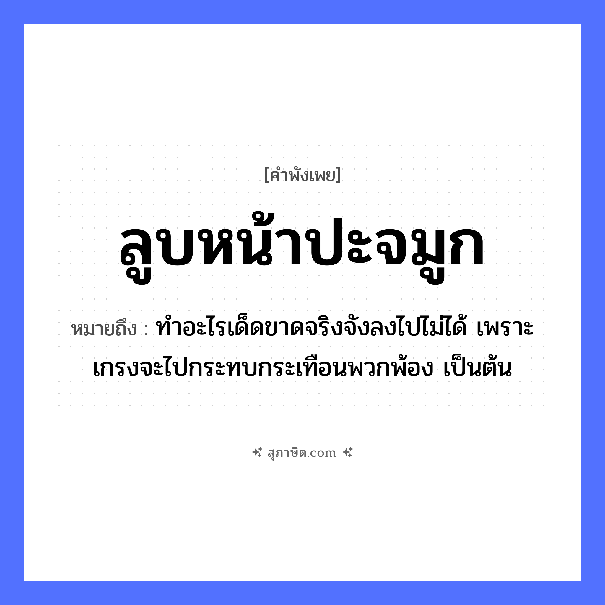 คำสุภาษิต: ลูบหน้าปะจมูก หมายถึง?, หมายถึง ทำอะไรเด็ดขาดจริงจังลงไปไม่ได้ เพราะเกรงจะไปกระทบกระเทือนพวกพ้อง เป็นต้น อวัยวะ หน้า, จมูก
