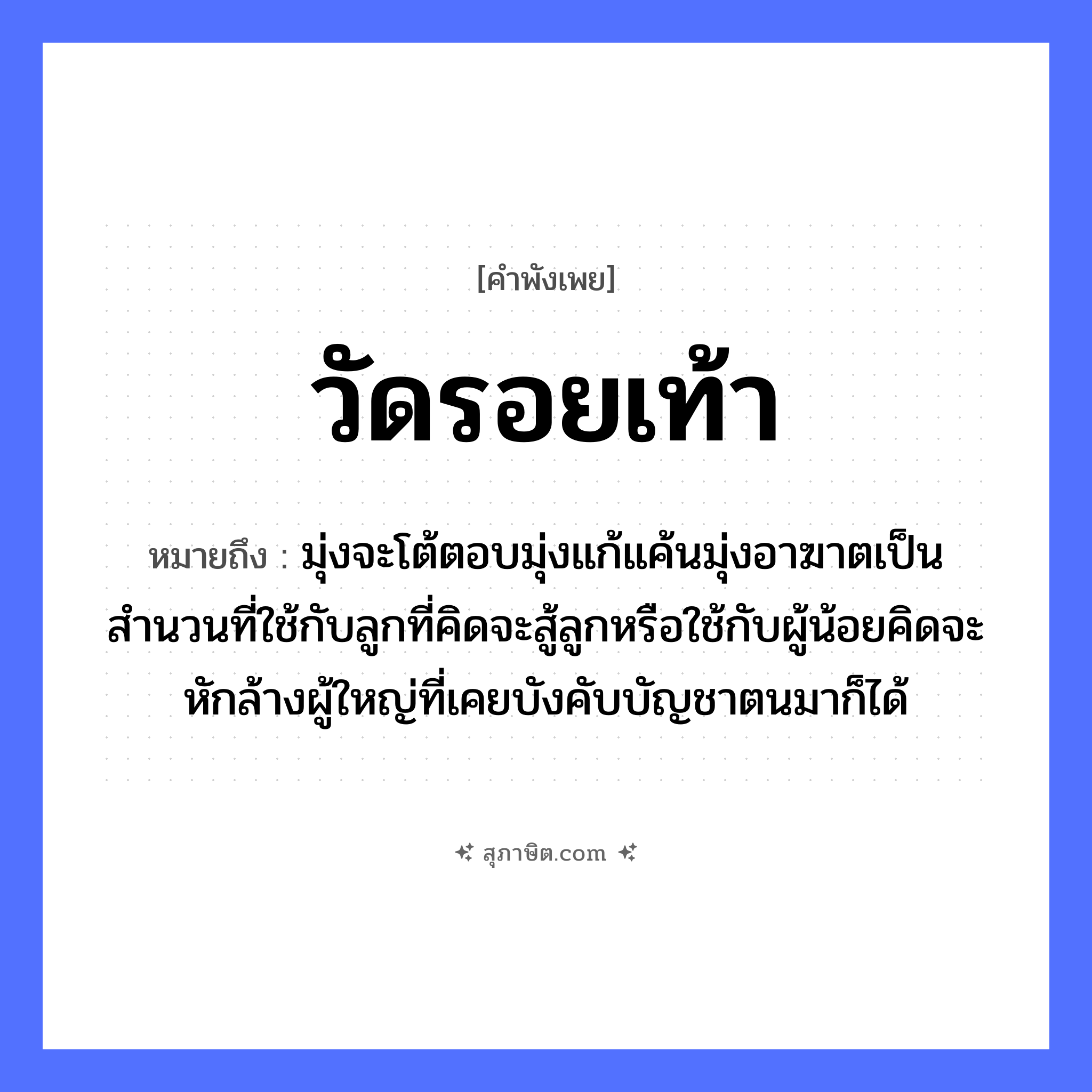 คำสุภาษิต: วัดรอยเท้า หมายถึง?, หมายถึง มุ่งจะโต้ตอบมุ่งแก้แค้นมุ่งอาฆาตเป็นสำนวนที่ใช้กับลูกที่คิดจะสู้ลูกหรือใช้กับผู้น้อยคิดจะหักล้างผู้ใหญ่ที่เคยบังคับบัญชาตนมาก็ได้ คำกริยา สู้ ครอบครัว ลูก
