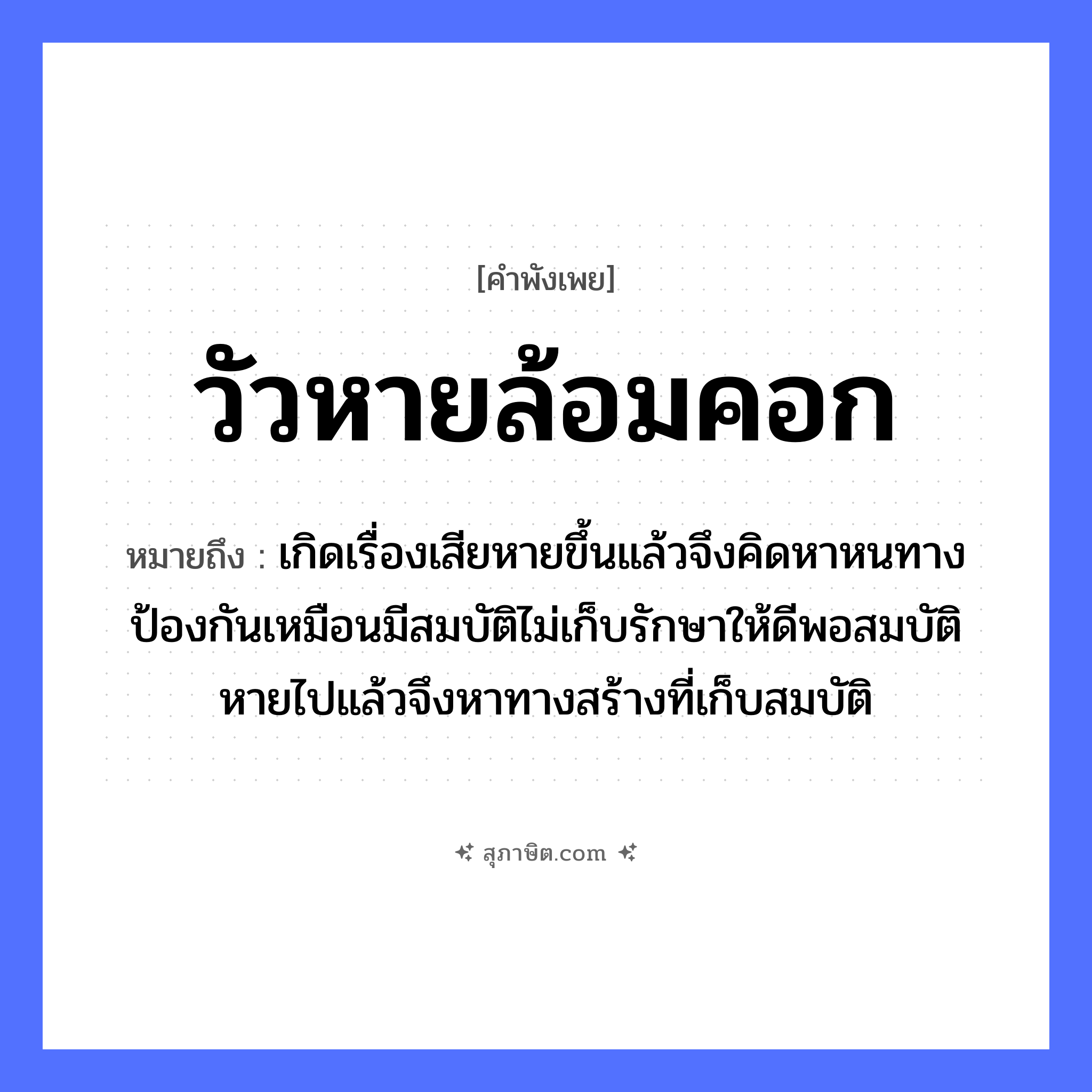 คำสุภาษิต: วัวหายล้อมคอก หมายถึง?, หมายถึง เกิดเรื่องเสียหายขึ้นแล้วจึงคิดหาหนทางป้องกันเหมือนมีสมบัติไม่เก็บรักษาให้ดีพอสมบัติหายไปแล้วจึงหาทางสร้างที่เก็บสมบัติ สัตว์ วัว คำกริยา รัก