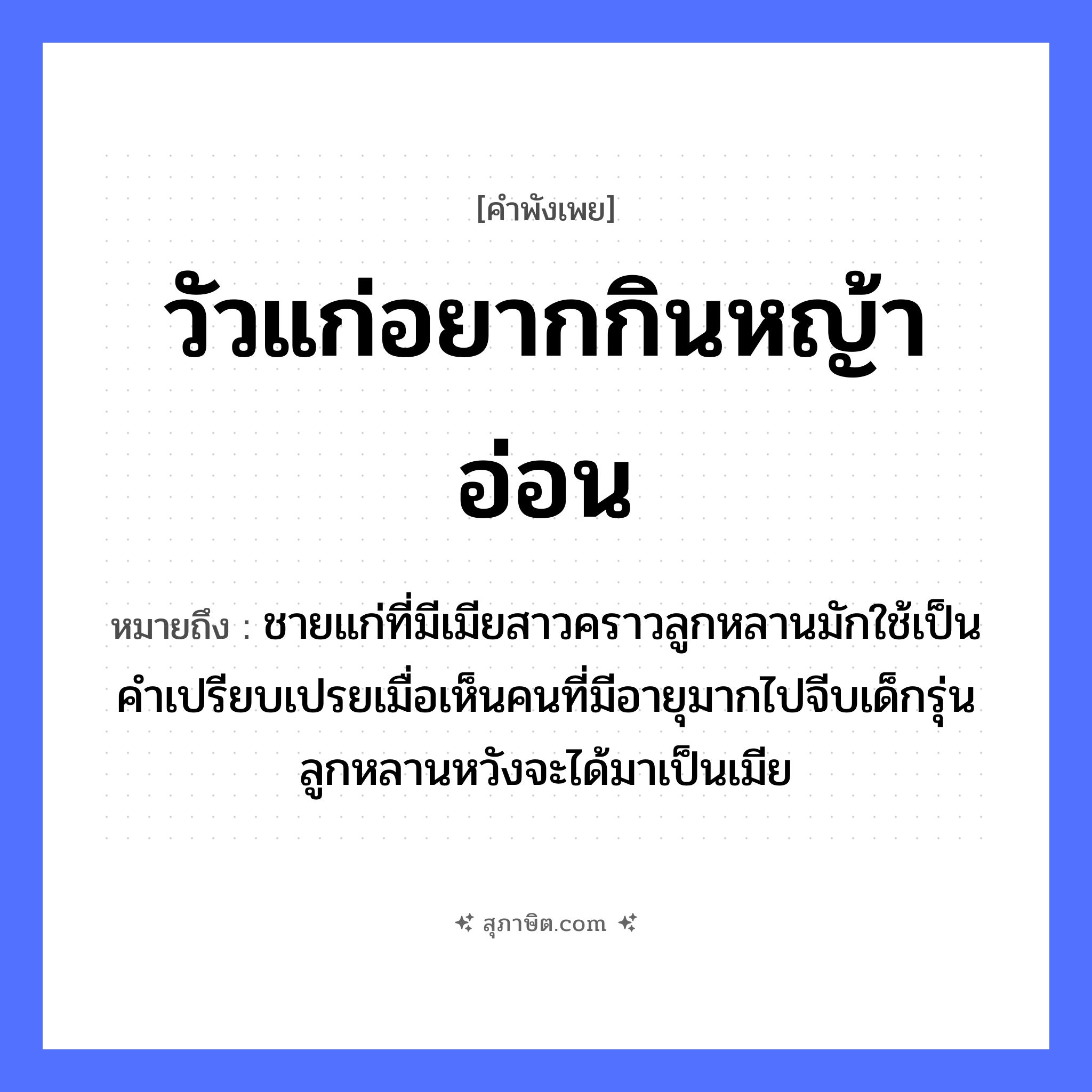 คำสุภาษิต: วัวแก่อยากกินหญ้าอ่อน หมายถึง?, หมายถึง ชายแก่ที่มีเมียสาวคราวลูกหลานมักใช้เป็นคำเปรียบเปรยเมื่อเห็นคนที่มีอายุมากไปจีบเด็กรุ่นลูกหลานหวังจะได้มาเป็นเมีย คำนาม ชาย, คน สัตว์ วัว ครอบครัว ลูก ธรรมชาติ หญ้า
