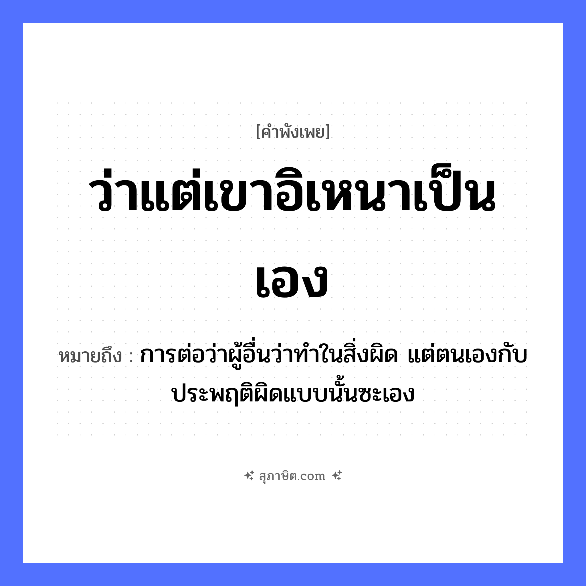 คำสุภาษิต: ว่าแต่เขาอิเหนาเป็นเอง หมายถึง?, หมายถึง การต่อว่าผู้อื่นว่าทำในสิ่งผิด แต่ตนเองกับประพฤติผิดแบบนั้นซะเอง คำนาม อิเหนา คำกริยา ว่า, เป็น หมวด คำพังเพย