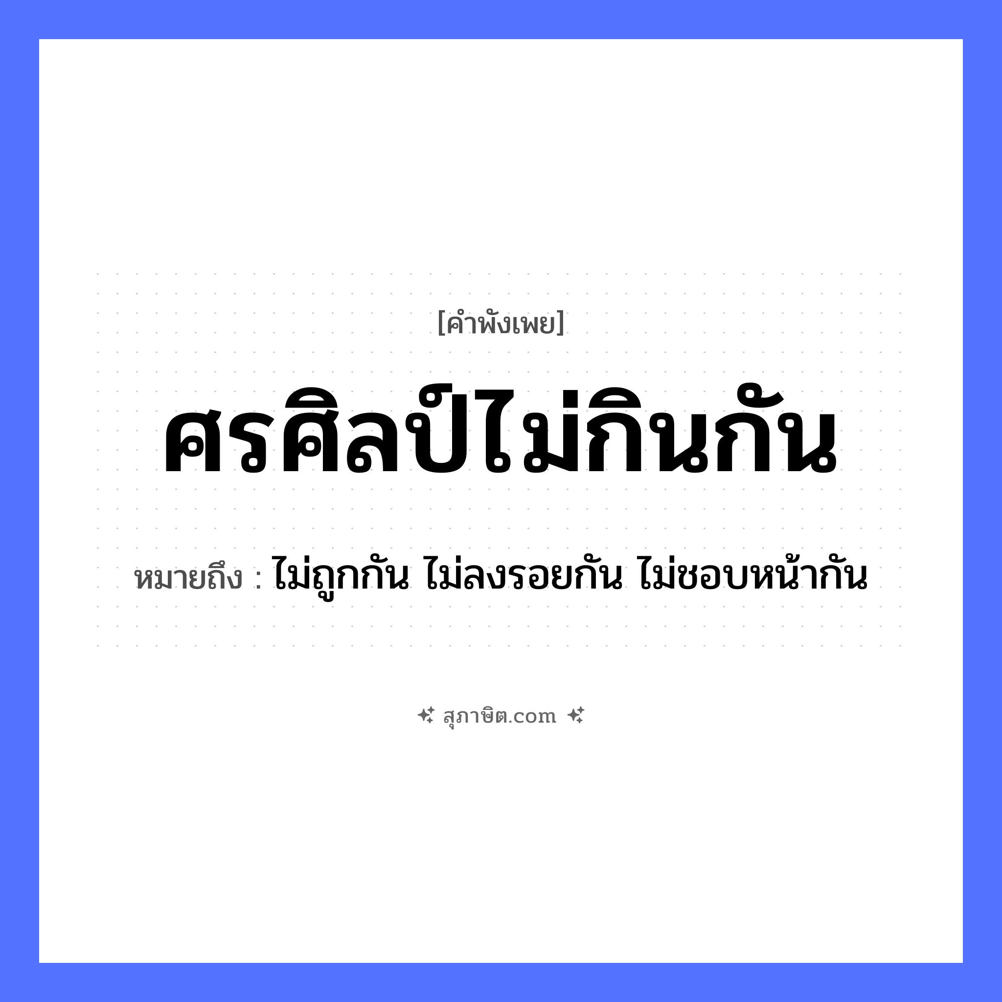 คำสุภาษิต: ศรศิลป์ไม่กินกัน หมายถึง?, หมายถึง ไม่ถูกกัน ไม่ลงรอยกัน ไม่ชอบหน้ากัน อาวุธ ศร, ศิลป์ คำกริยา กิน คำนาม ความสามารถ, ฝีมือ หมวด คำพังเพย