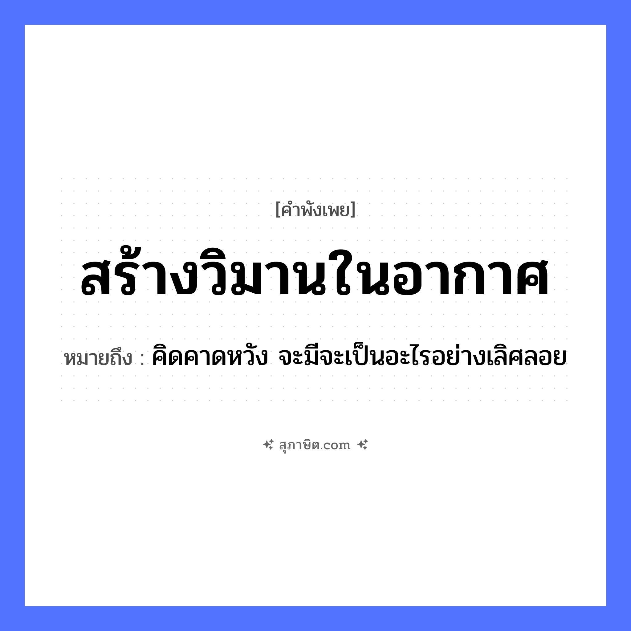 คำสุภาษิต: สร้างวิมานในอากาศ หมายถึง?, หมายถึง คิดคาดหวัง จะมีจะเป็นอะไรอย่างเลิศลอย คำกริยา สร้าง ธรรมชาติ อากาศ สิ่งก่อสร้าง วิมาน, ปราสาท หมวด คำพังเพย