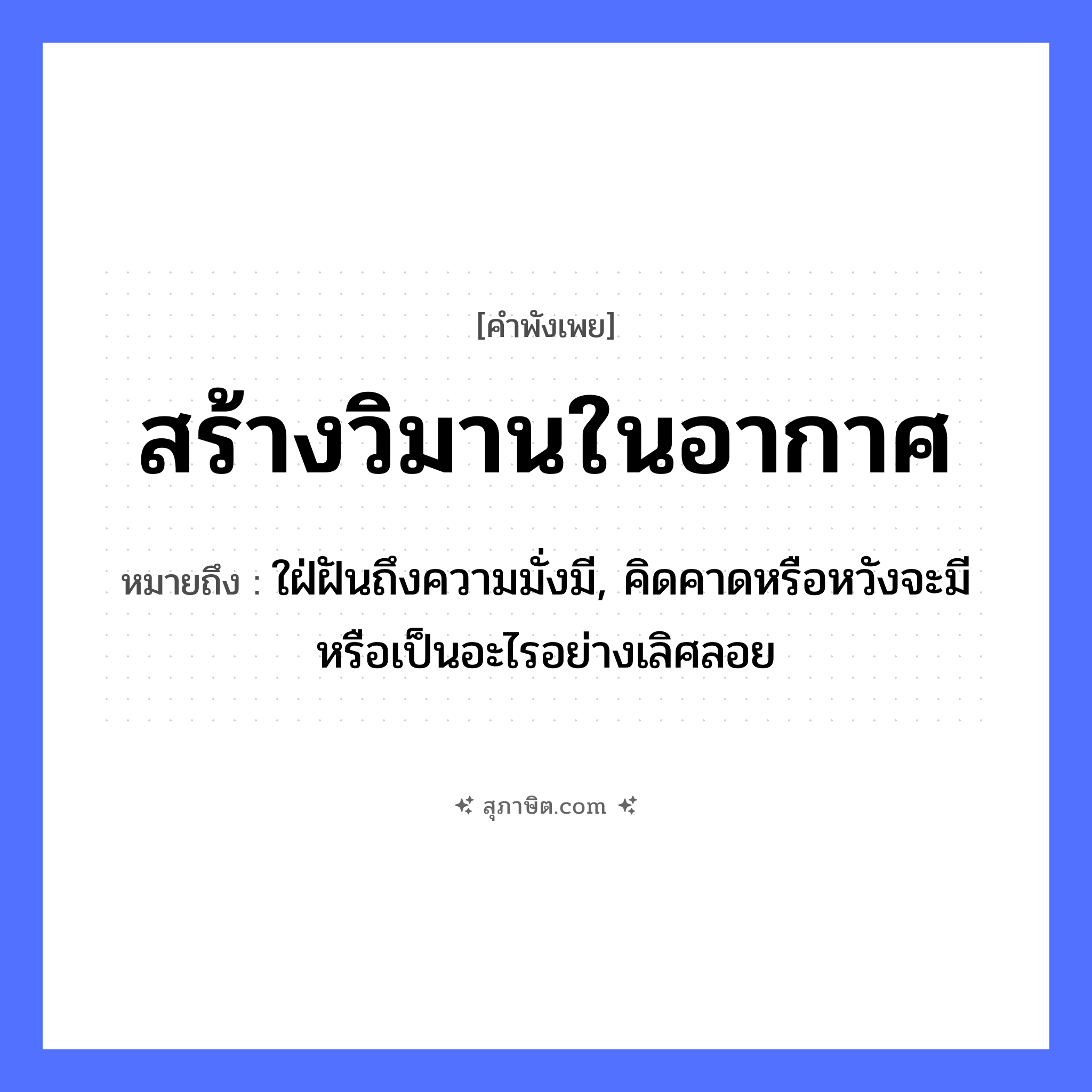 คำสุภาษิต: สร้างวิมานในอากาศ หมายถึง?, หมายถึง ใฝ่ฝันถึงความมั่งมี, คิดคาดหรือหวังจะมีหรือเป็นอะไรอย่างเลิศลอย คำกริยา สร้าง ธรรมชาติ อากาศ สิ่งก่อสร้าง วิมาน หมวด คำพังเพย