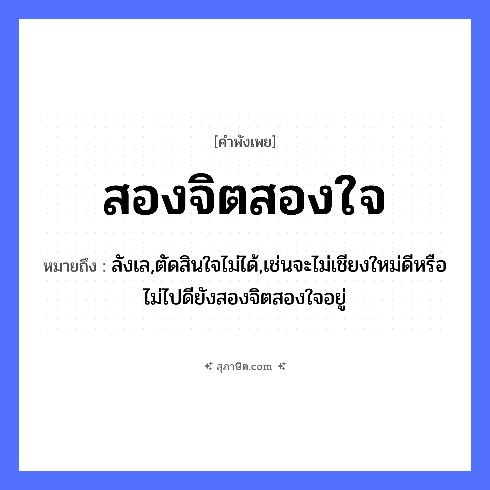 คำสุภาษิต: สองจิตสองใจ หมายถึง?, หมายถึง ลังเล,ตัดสินใจไม่ได้,เช่นจะไม่เชียงใหม่ดีหรือไม่ไปดียังสองจิตสองใจอยู่ อวัยวะ ใจ