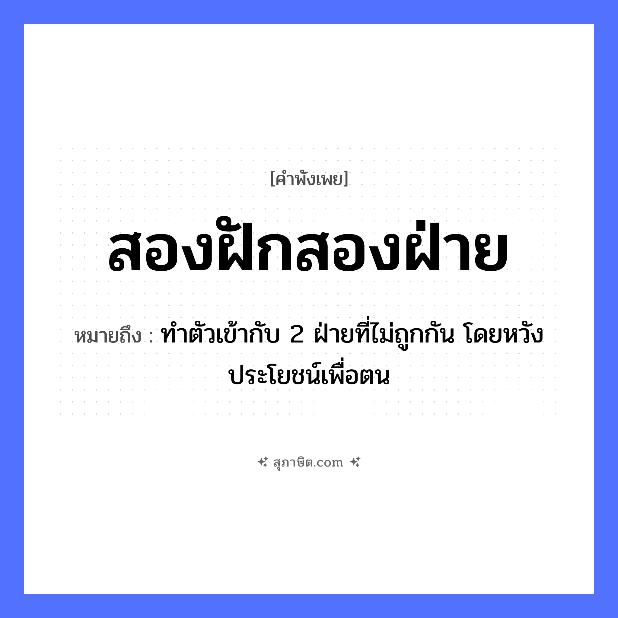 คำสุภาษิต: สองฝักสองฝ่าย หมายถึง?, หมายถึง ทำตัวเข้ากับ 2 ฝ่ายที่ไม่ถูกกัน โดยหวังประโยชน์เพื่อตน ตัวเลข สอง คำกริยา ฝัก, ฝ่าย หมวด คำพังเพย