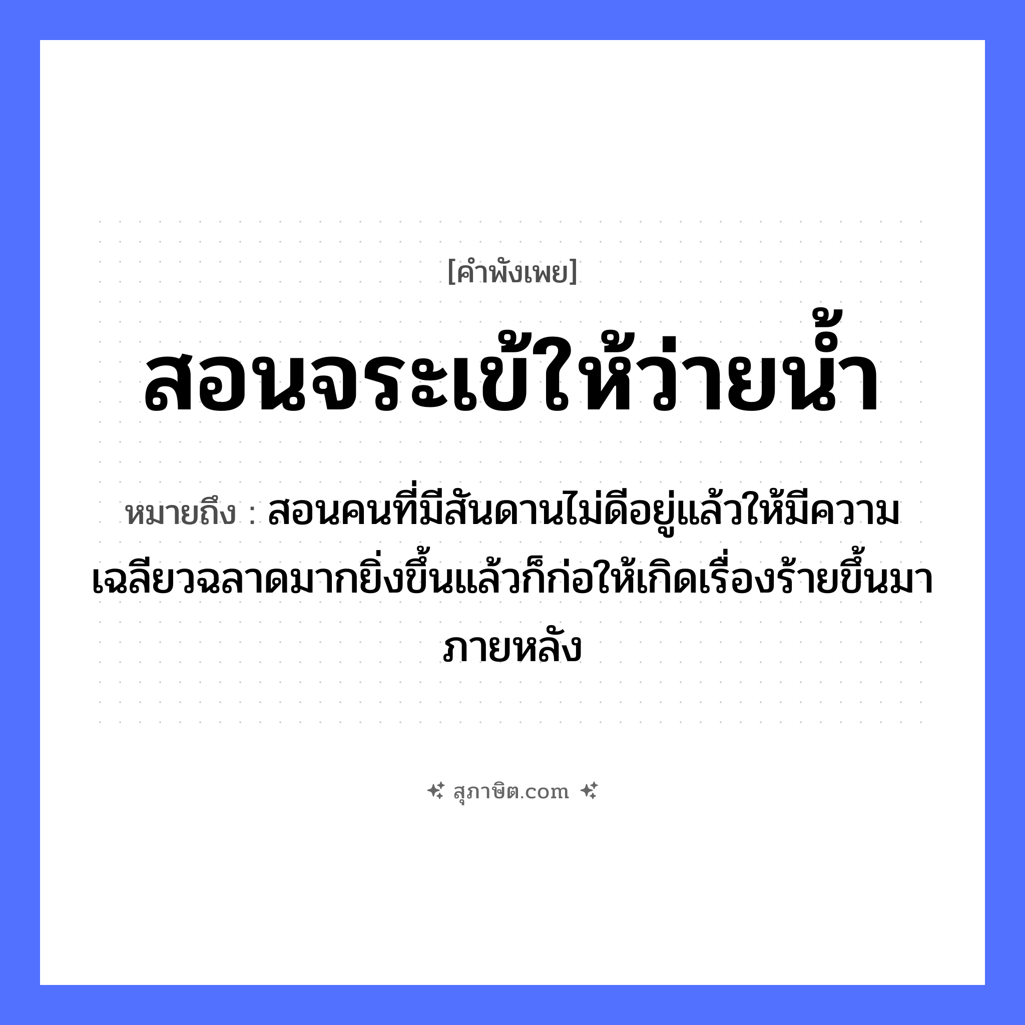 คำสุภาษิต: สอนจระเข้ให้ว่ายน้ำ หมายถึง?, หมายถึง สอนคนที่มีสันดานไม่ดีอยู่แล้วให้มีความเฉลียวฉลาดมากยิ่งขึ้นแล้วก็ก่อให้เกิดเรื่องร้ายขึ้นมาภายหลัง คำกริยา สอน, ว่ายน้ำ ธรรมชาติ น้ำ สัตว์ จระเข้ หมวด คำพังเพย