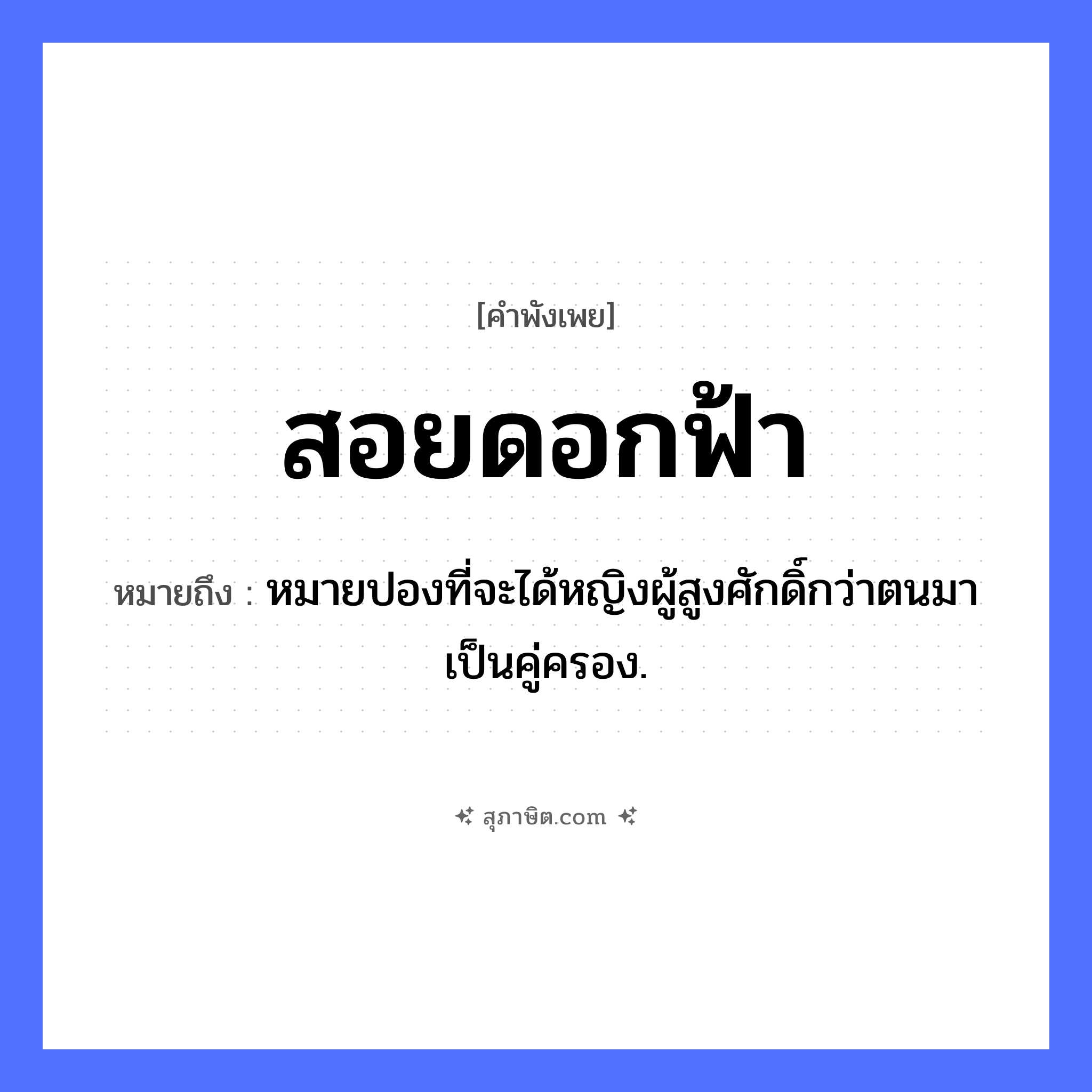 คำสุภาษิต: สอยดอกฟ้า หมายถึง?, หมายถึง หมายปองที่จะได้หญิงผู้สูงศักดิ์กว่าตนมาเป็นคู่ครอง. คำกริยา สอย ธรรมชาติ ดอกฟ้า, ฟ้า หมวด คำพังเพย