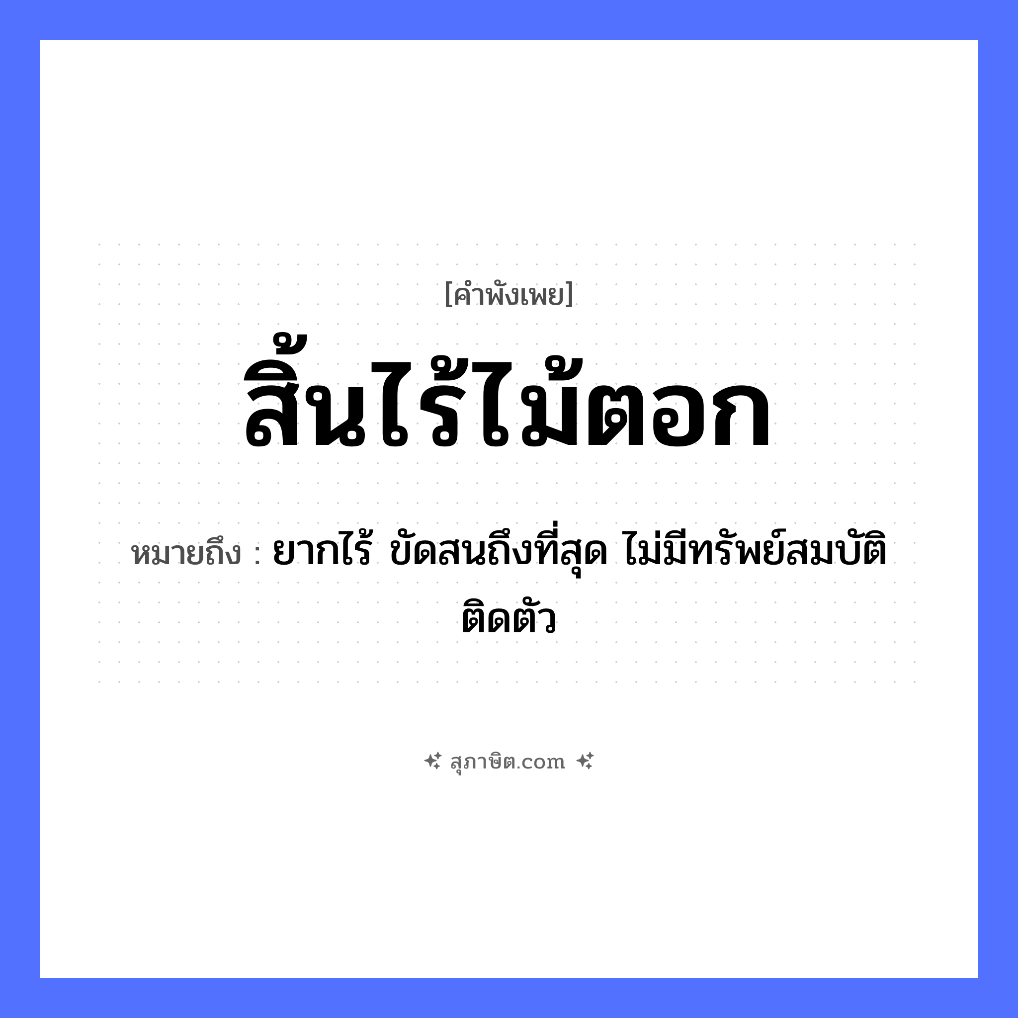 คำสุภาษิต: สิ้นไร้ไม้ตอก หมายถึง?, หมายถึง ยากไร้ ขัดสนถึงที่สุด ไม่มีทรัพย์สมบัติติดตัว คำนาม ความยากจน คำกริยา สิ้นไร้ สิ่งของ ไม้ตอก หมวด คำพังเพย
