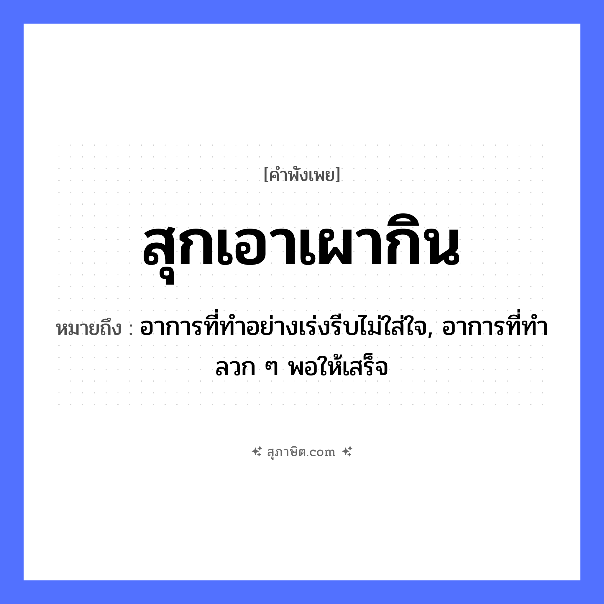 คำสุภาษิต: สุกเอาเผากิน หมายถึง?, หมายถึง อาการที่ทำอย่างเร่งรีบไม่ใส่ใจ, อาการที่ทำลวก ๆ พอให้เสร็จ อวัยวะ ใจ