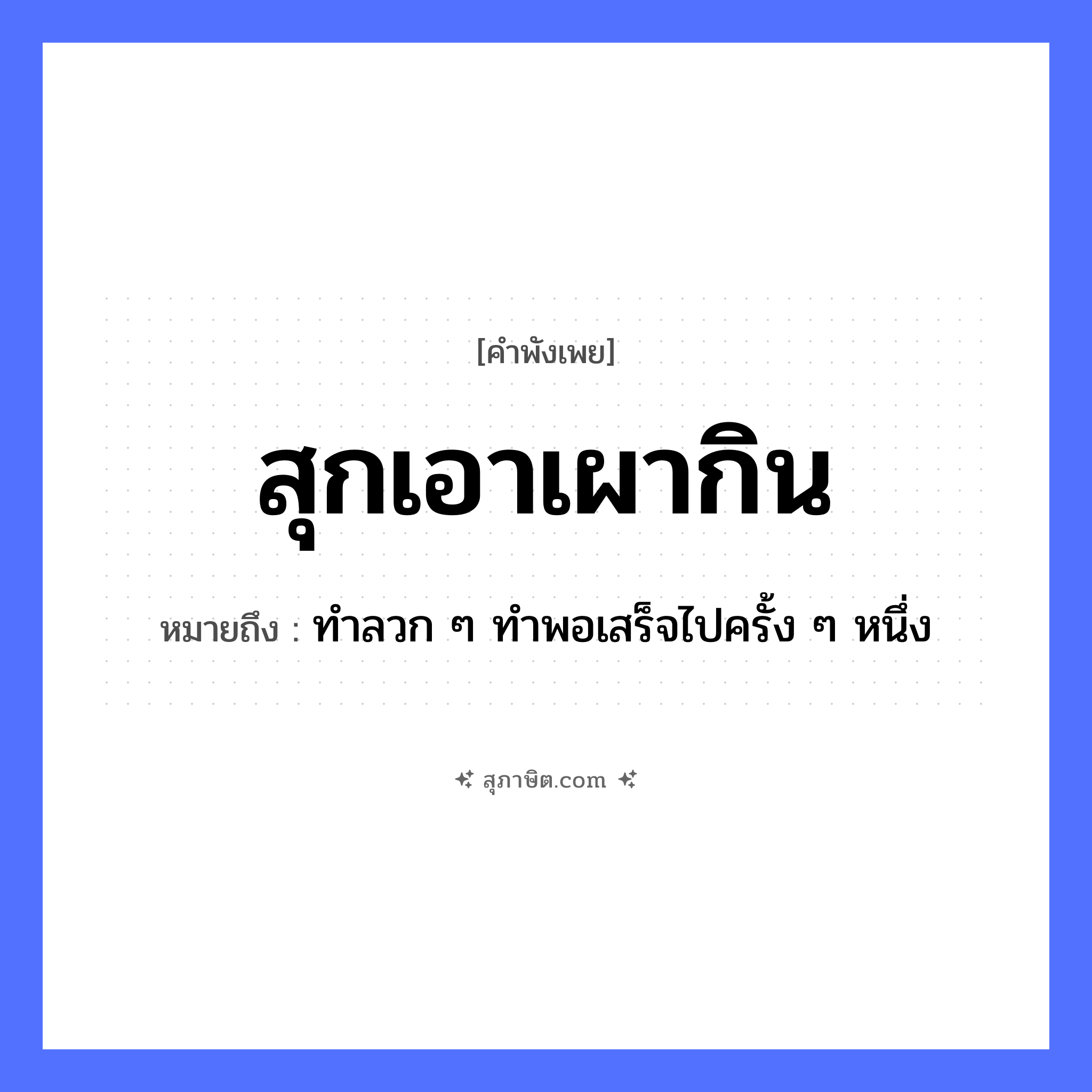 คำสุภาษิต: สุกเอาเผากิน หมายถึง?, หมายถึง ทำลวก ๆ ทำพอเสร็จไปครั้ง ๆ หนึ่ง อาหาร อาหารที่ปรุงไม่สุก คำกริยา สุก, เผา, กิน หมวด คำพังเพย