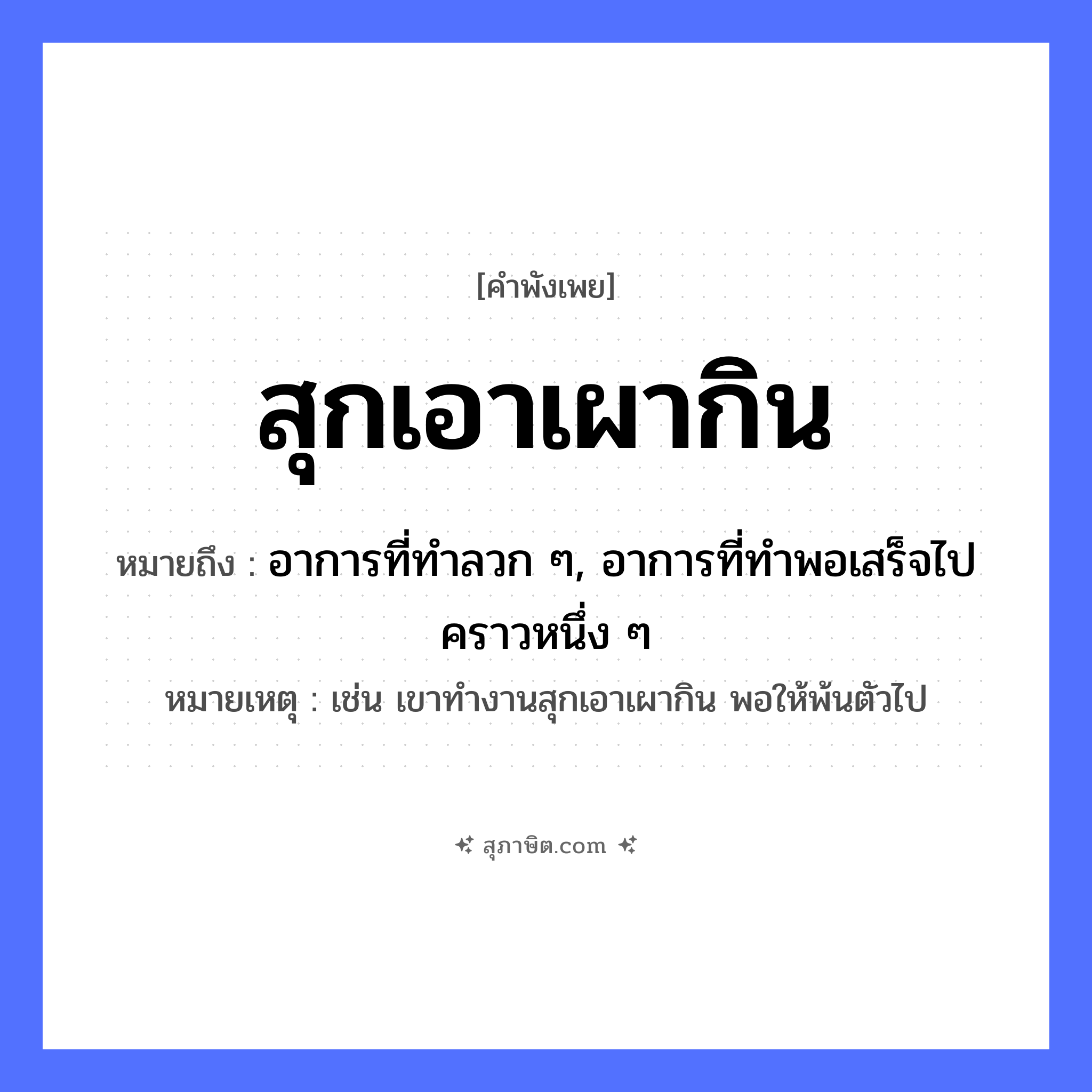 คำสุภาษิต: สุกเอาเผากิน หมายถึง?, หมายถึง อาการที่ทำลวก ๆ, อาการที่ทำพอเสร็จไปคราวหนึ่ง ๆ หมายเหตุ เช่น เขาทำงานสุกเอาเผากิน พอให้พ้นตัวไป อาหาร สุก, เผา, กิน คำกริยา สุก, เผา, กิน หมวด คำพังเพย