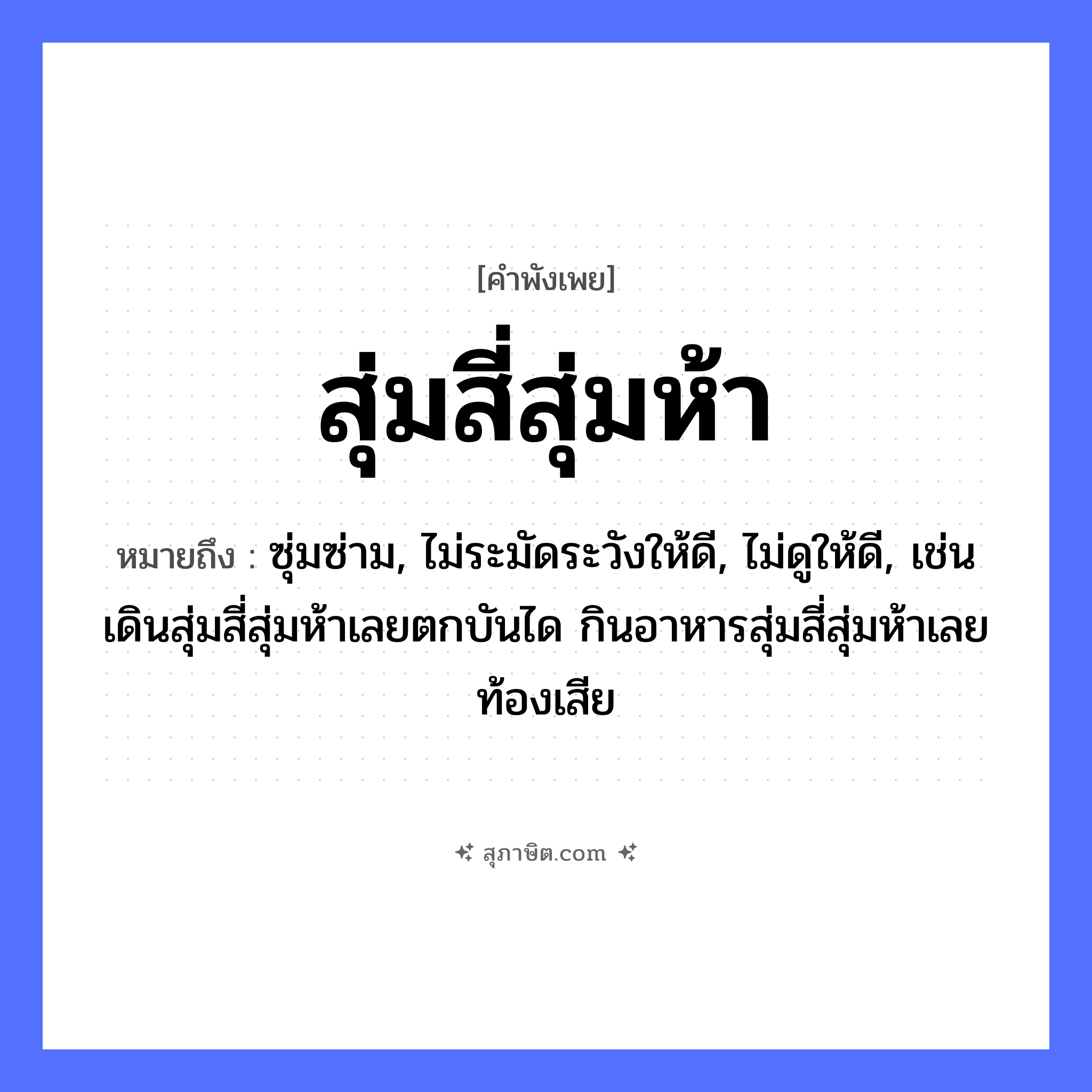 คำสุภาษิต: สุ่มสี่สุ่มห้า หมายถึง?, หมายถึง ซุ่มซ่าม, ไม่ระมัดระวังให้ดี, ไม่ดูให้ดี, เช่น เดินสุ่มสี่สุ่มห้าเลยตกบันได กินอาหารสุ่มสี่สุ่มห้าเลยท้องเสีย คำนาม สี่, ห้า คำกริยา สุ่ม หมวด คำพังเพย