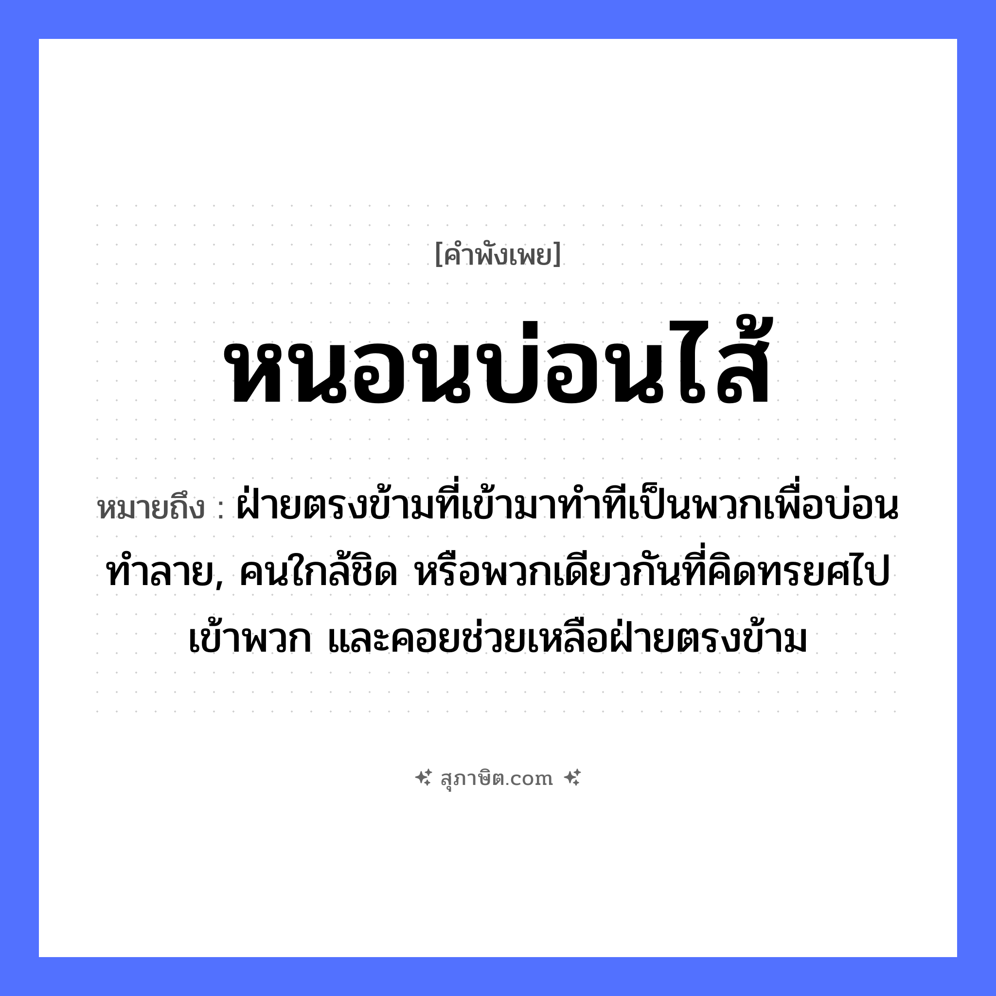 คำสุภาษิต: หนอนบ่อนไส้ หมายถึง?, หมายถึง ฝ่ายตรงข้ามที่เข้ามาทำทีเป็นพวกเพื่อบ่อนทำลาย, คนใกล้ชิด หรือพวกเดียวกันที่คิดทรยศไปเข้าพวก และคอยช่วยเหลือฝ่ายตรงข้าม คำนาม คน อวัยวะ ไส้