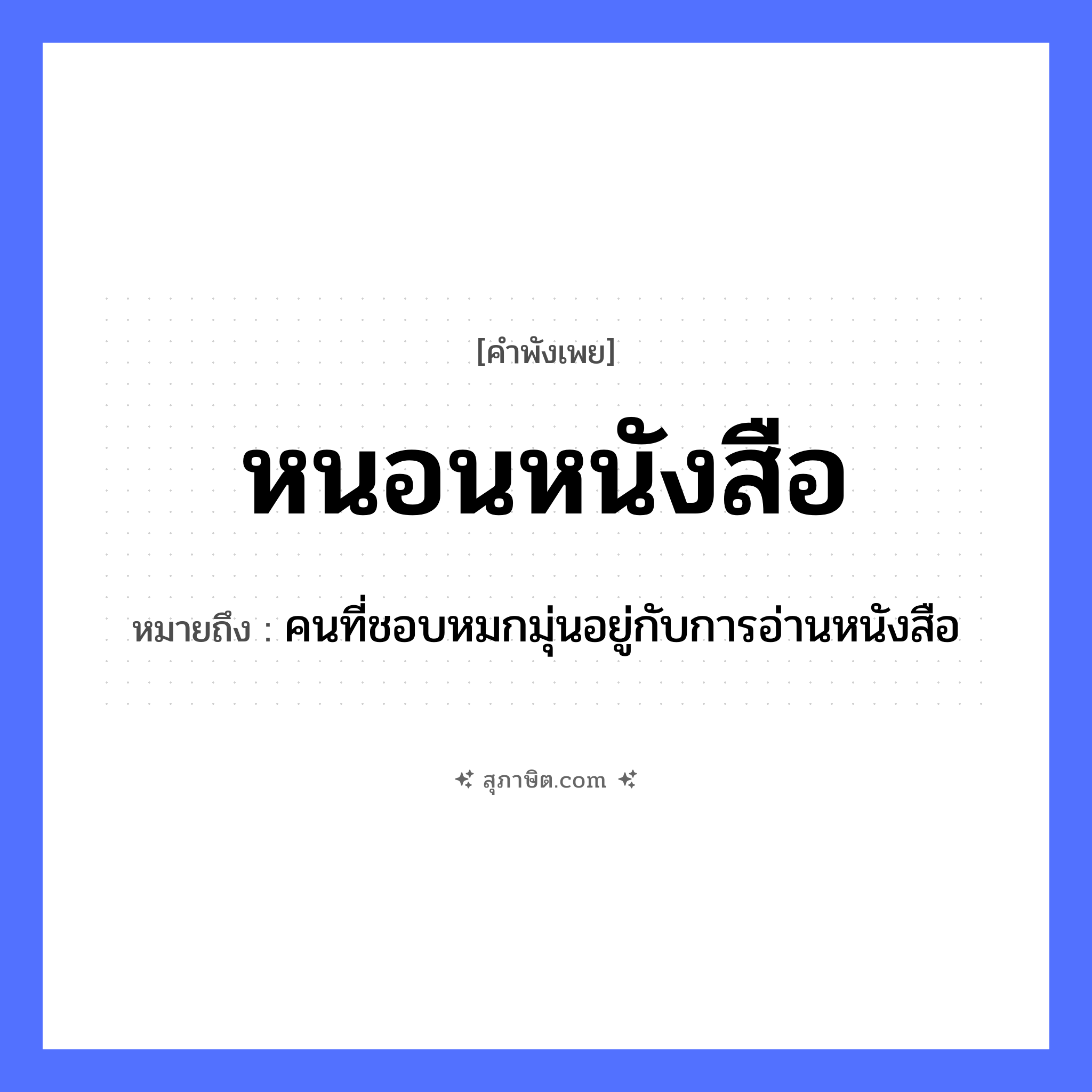 คำสุภาษิต: หนอนหนังสือ หมายถึง?, หมายถึง คนที่ชอบหมกมุ่นอยู่กับการอ่านหนังสือ คำนาม คน
