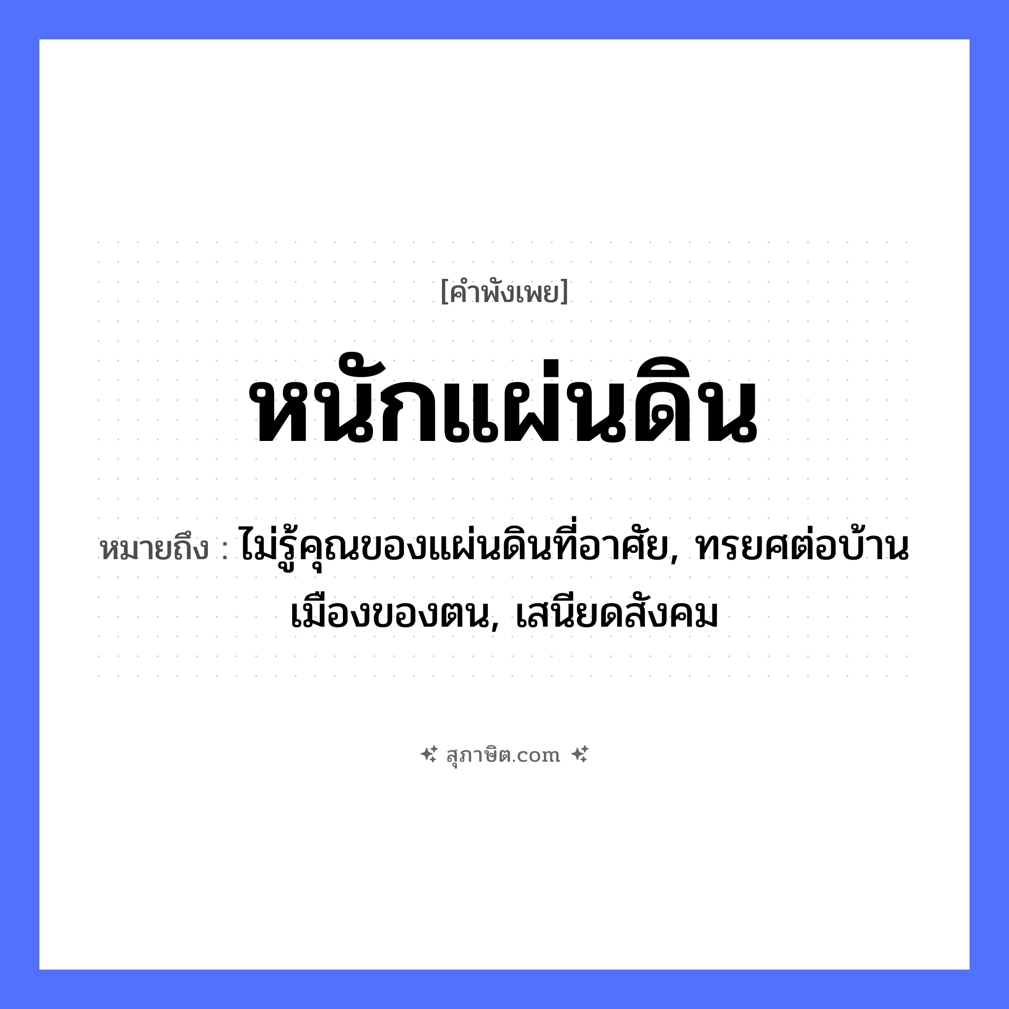 คำสุภาษิต: หนักแผ่นดิน หมายถึง?, หมายถึง ไม่รู้คุณของแผ่นดินที่อาศัย, ทรยศต่อบ้านเมืองของตน, เสนียดสังคม ธรรมชาติ แผ่นดิน คำคุณศัพท์ หนัก หมวด คำพังเพย