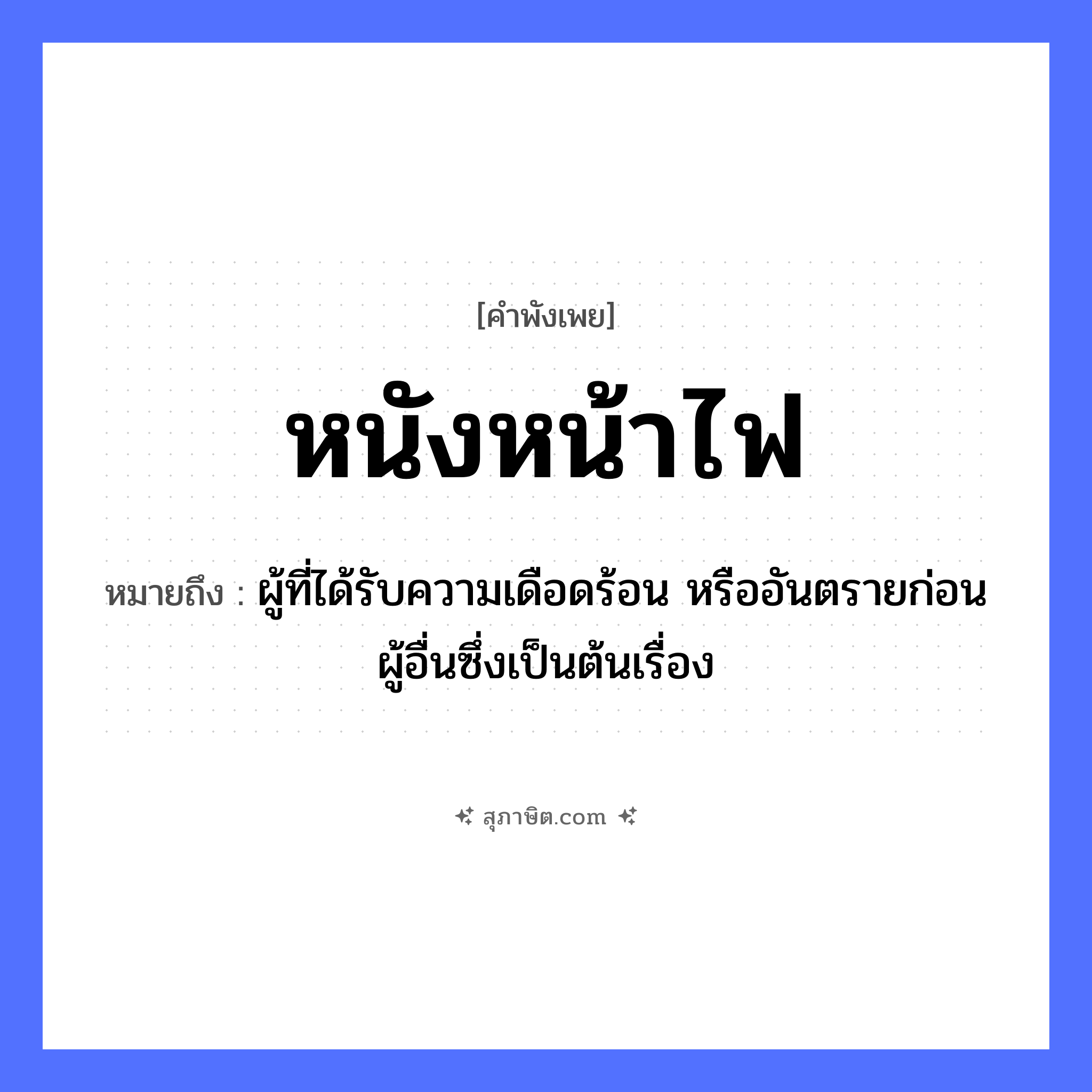 คำสุภาษิต: หนังหน้าไฟ หมายถึง?, หมายถึง ผู้ที่ได้รับความเดือดร้อน หรืออันตรายก่อนผู้อื่นซึ่งเป็นต้นเรื่อง ธรรมชาติ ไฟ อวัยวะ หน้า