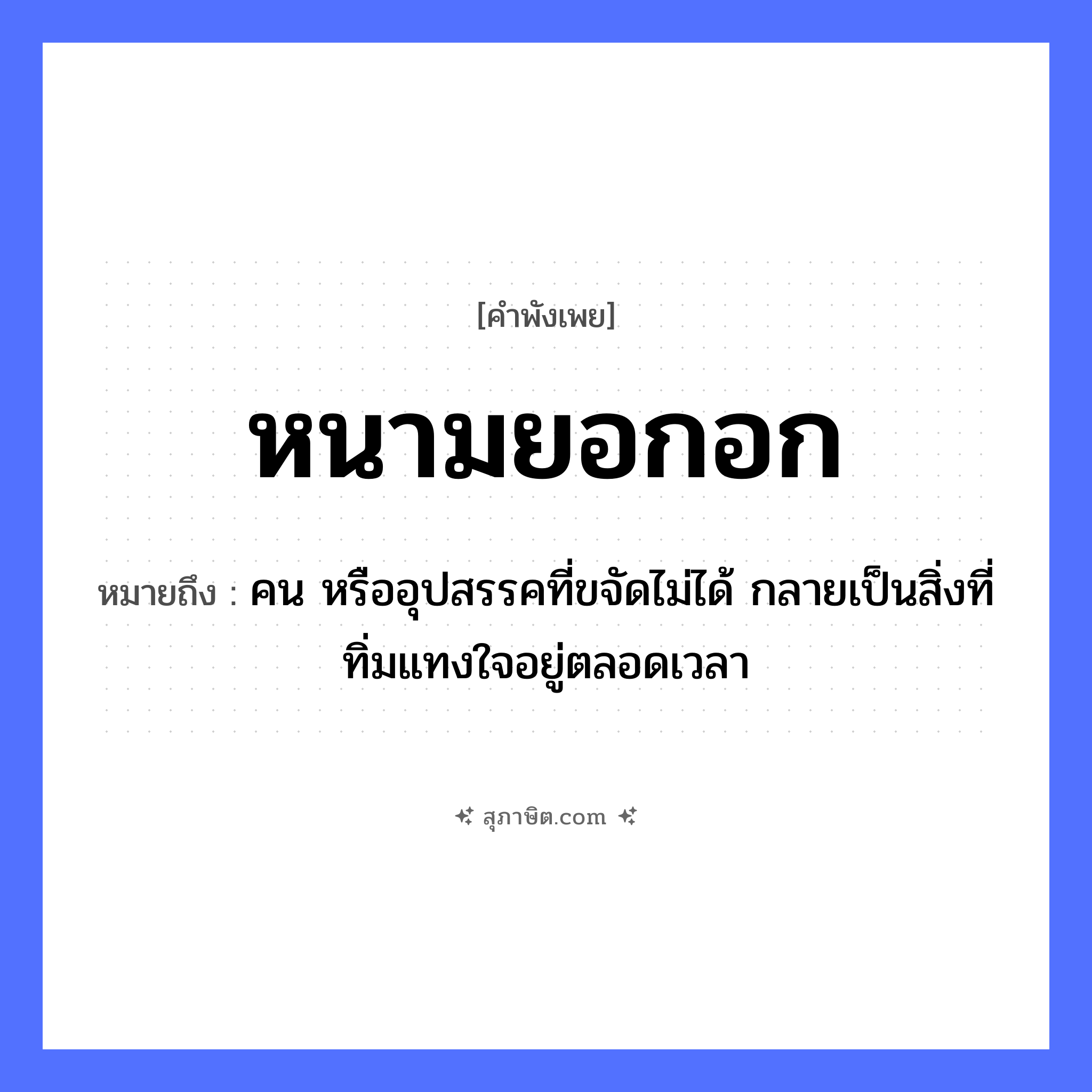 คำสุภาษิต: หนามยอกอก หมายถึง?, หมายถึง คน หรืออุปสรรคที่ขจัดไม่ได้ กลายเป็นสิ่งที่ทิ่มแทงใจอยู่ตลอดเวลา คำนาม คน อวัยวะ ใจ