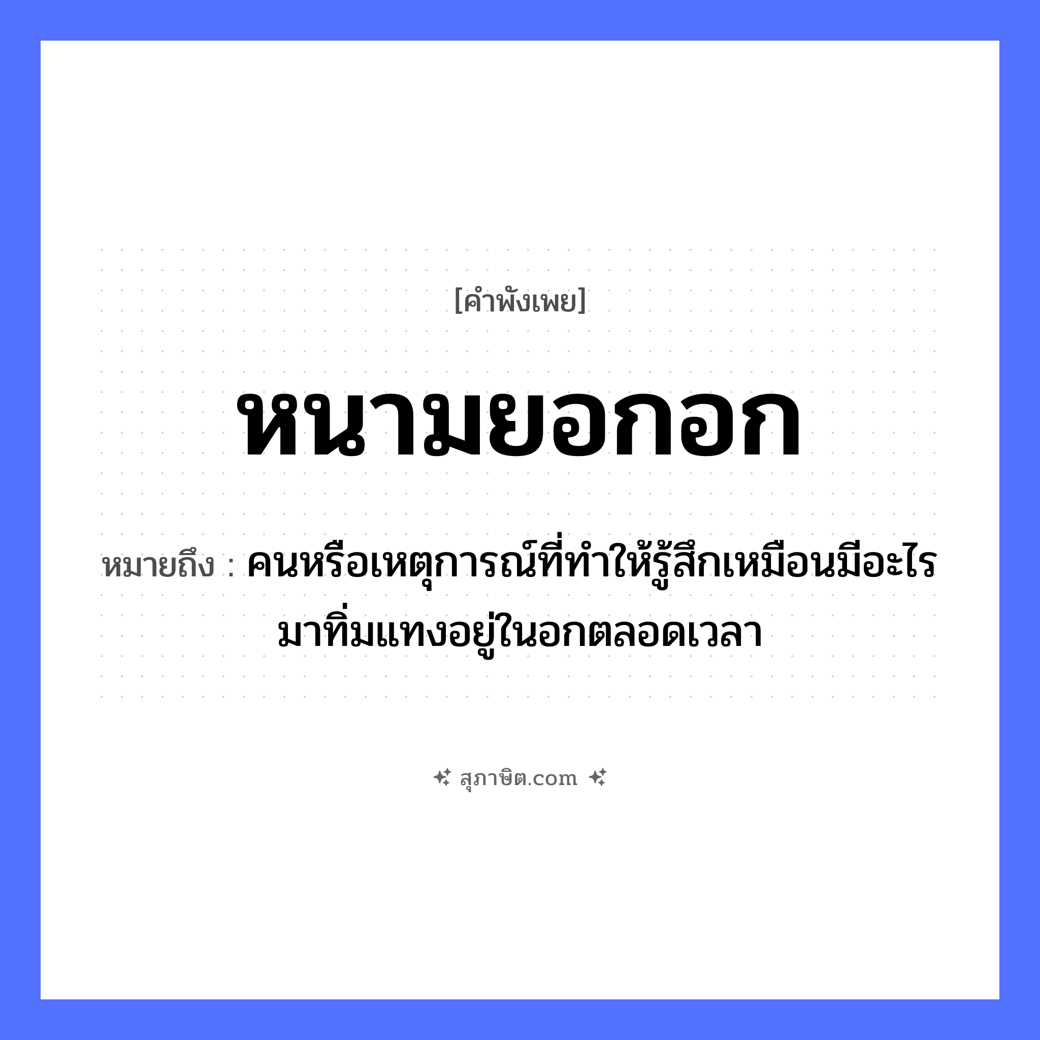 คำสุภาษิต: หนามยอกอก หมายถึง?, หมายถึง คนหรือเหตุการณ์ที่ทําให้รู้สึกเหมือนมีอะไรมาทิ่มแทงอยู่ในอกตลอดเวลา ธรรมชาติ หนาม คำกริยา ยอก ร่างกาย อก หมวด คำพังเพย