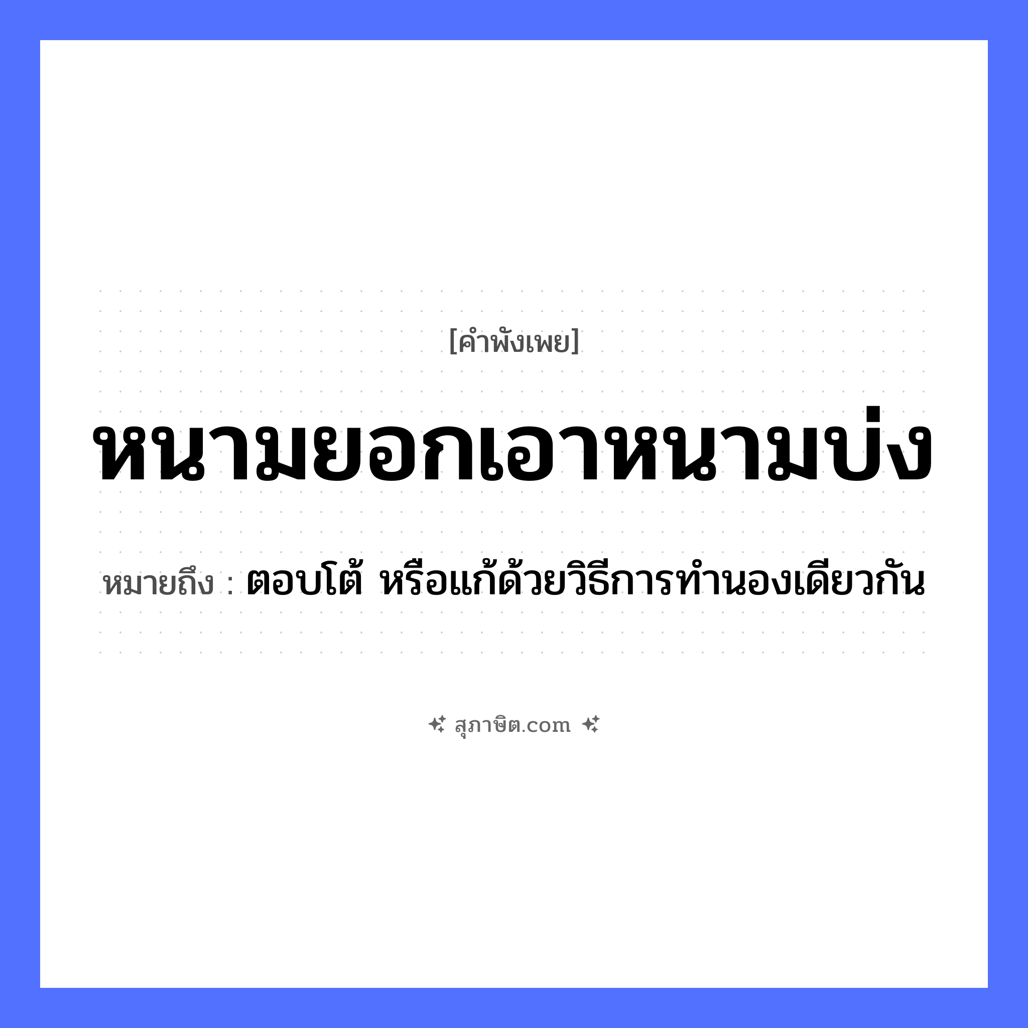 คำสุภาษิต: หนามยอกเอาหนามบ่ง หมายถึง?, หมายถึง ตอบโต้ หรือแก้ด้วยวิธีการทำนองเดียวกัน
