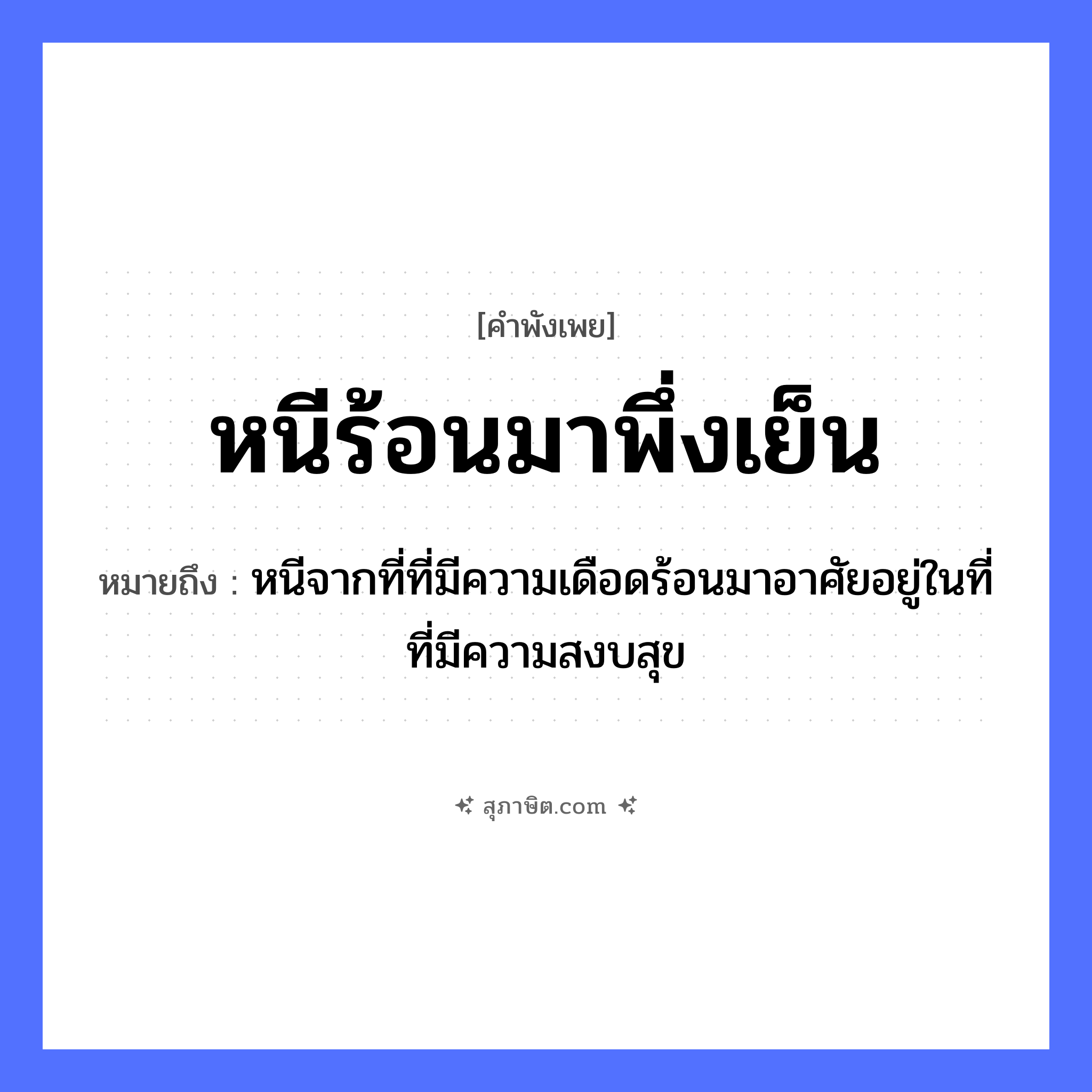 คำสุภาษิต: หนีร้อนมาพึ่งเย็น หมายถึง?, หมายถึง หนีจากที่ที่มีความเดือดร้อนมาอาศัยอยู่ในที่ที่มีความสงบสุข