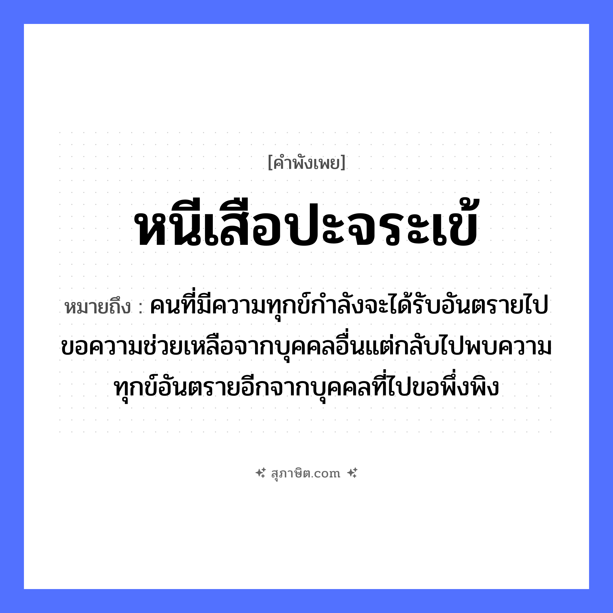 คำสุภาษิต: หนีเสือปะจระเข้ หมายถึง?, หมายถึง คนที่มีความทุกข์กำลังจะได้รับอันตรายไปขอความช่วยเหลือจากบุคคลอื่นแต่กลับไปพบความทุกข์อันตรายอีกจากบุคคลที่ไปขอพึ่งพิง สัตว์ เสือ คำนาม คน