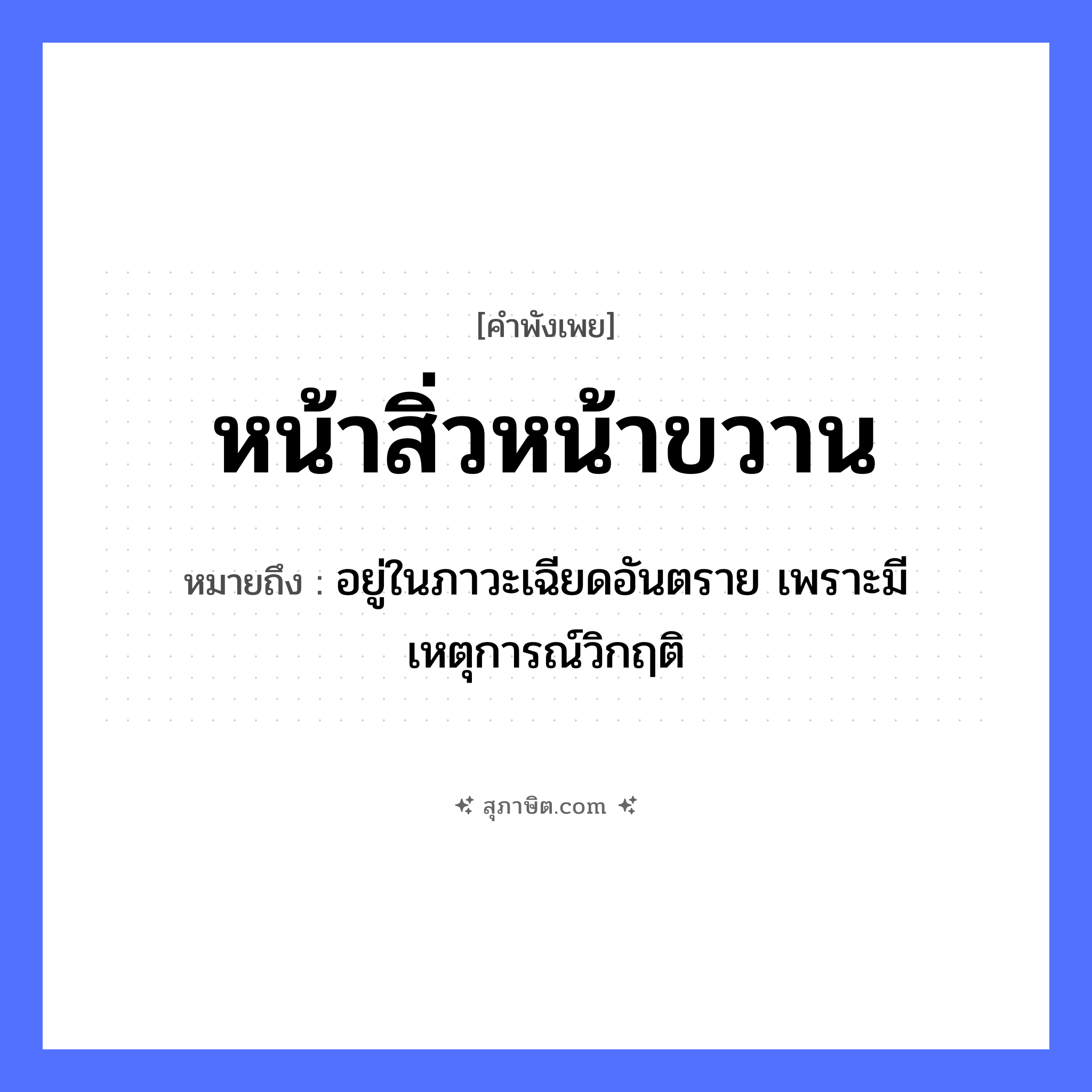 คำสุภาษิต: หน้าสิ่วหน้าขวาน หมายถึง?, หมายถึง อยู่ในภาวะเฉียดอันตราย เพราะมีเหตุการณ์วิกฤติ อวัยวะ หน้า