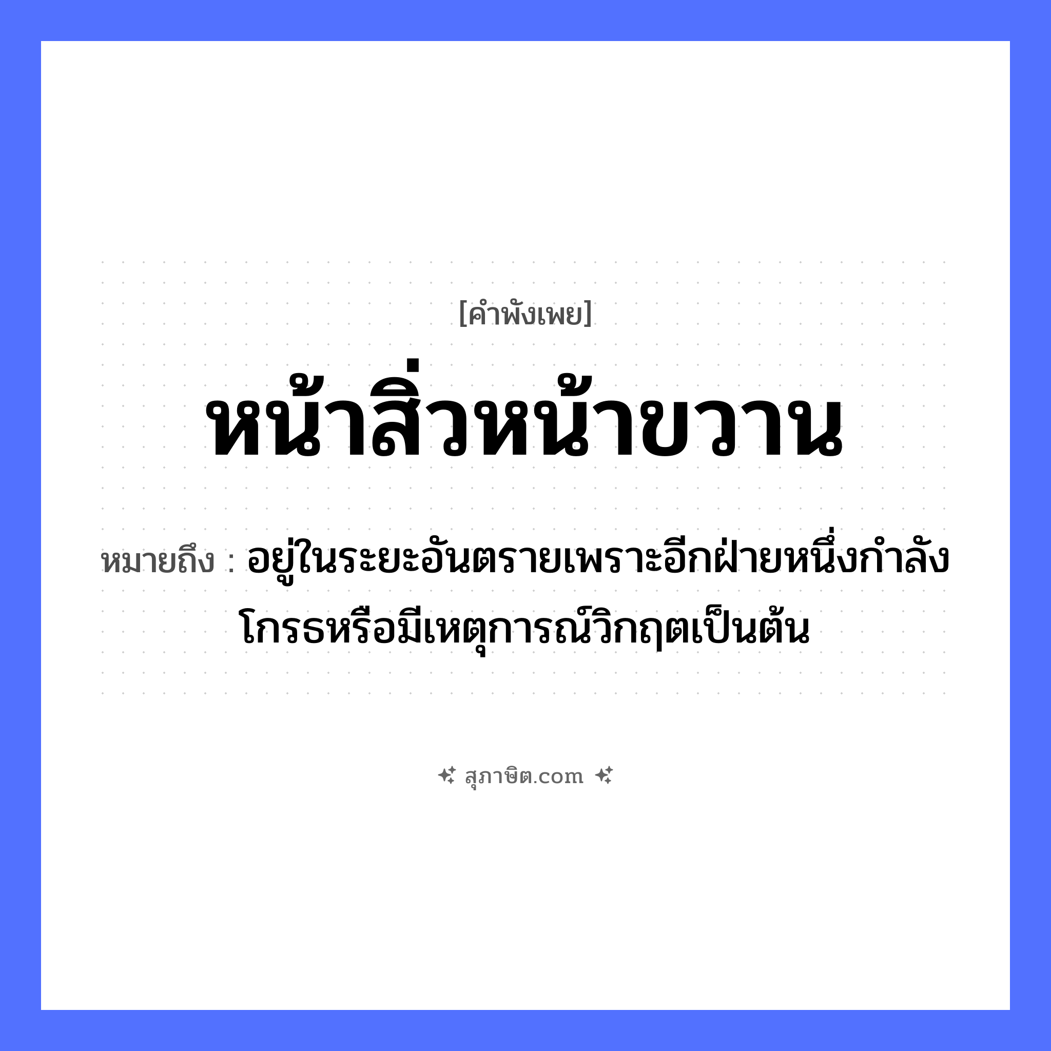 คำสุภาษิต: หน้าสิ่วหน้าขวาน หมายถึง?, หมายถึง อยู่ในระยะอันตรายเพราะอีกฝ่ายหนึ่งกําลังโกรธหรือมีเหตุการณ์วิกฤตเป็นต้น อวัยวะ หน้า สิ่งของ สิ่ว, ขวาน หมวด คำพังเพย