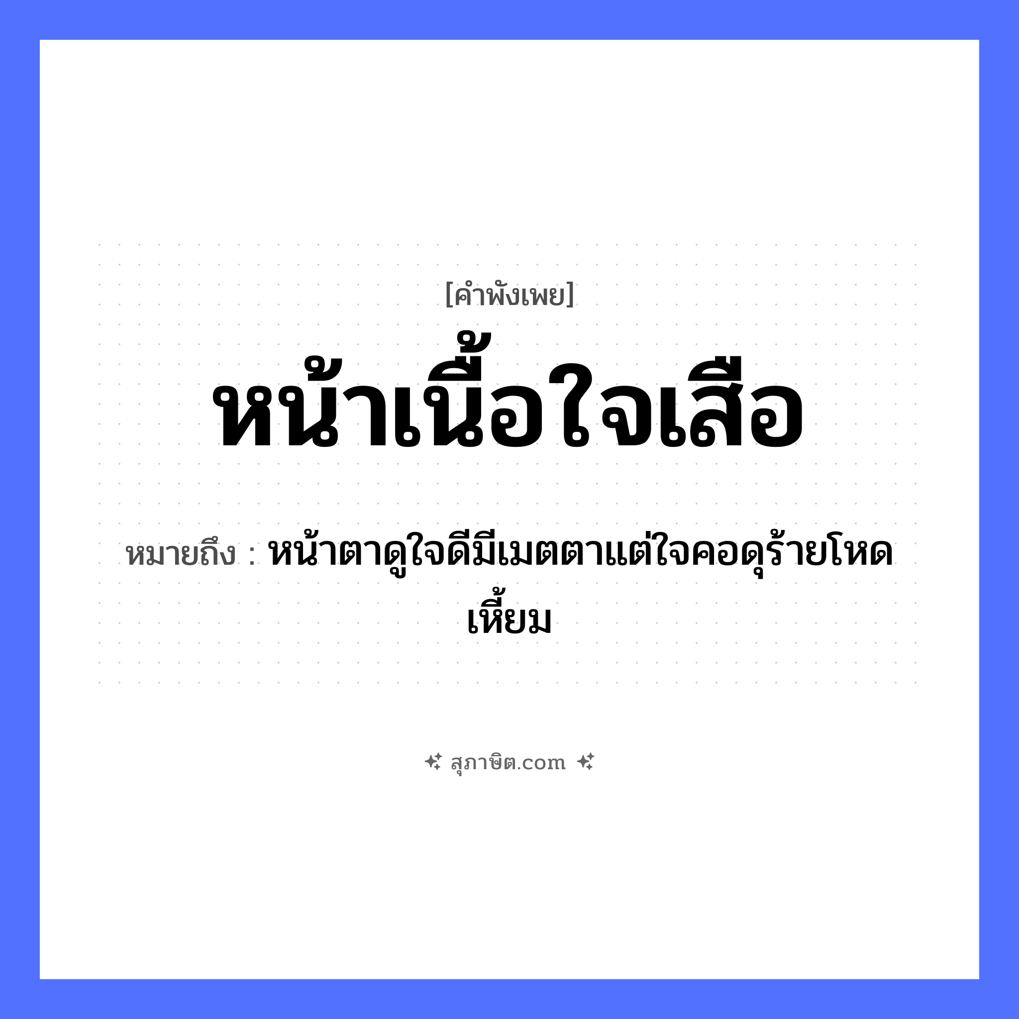 คำสุภาษิต: หน้าเนื้อใจเสือ หมายถึง?, หมายถึง หน้าตาดูใจดีมีเมตตาแต่ใจคอดุร้ายโหดเหี้ยม สัตว์ เสือ อวัยวะ หน้า, เนื้อ, ใจ, ตา, คอ
