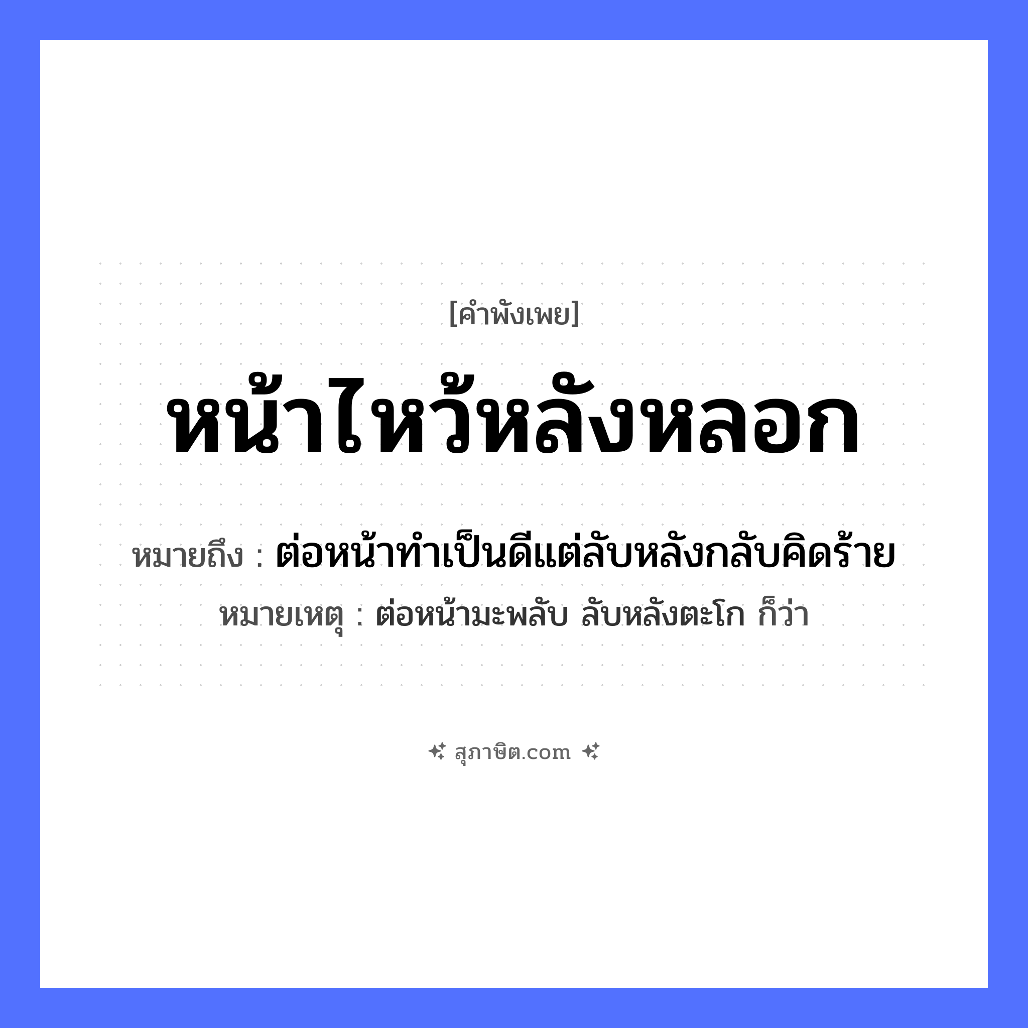 คำสุภาษิต: หน้าไหว้หลังหลอก หมายถึง?, หมายถึง ต่อหน้าทำเป็นดีแต่ลับหลังกลับคิดร้าย หมายเหตุ ต่อหน้ามะพลับ ลับหลังตะโก ก็ว่า อวัยวะ หน้า