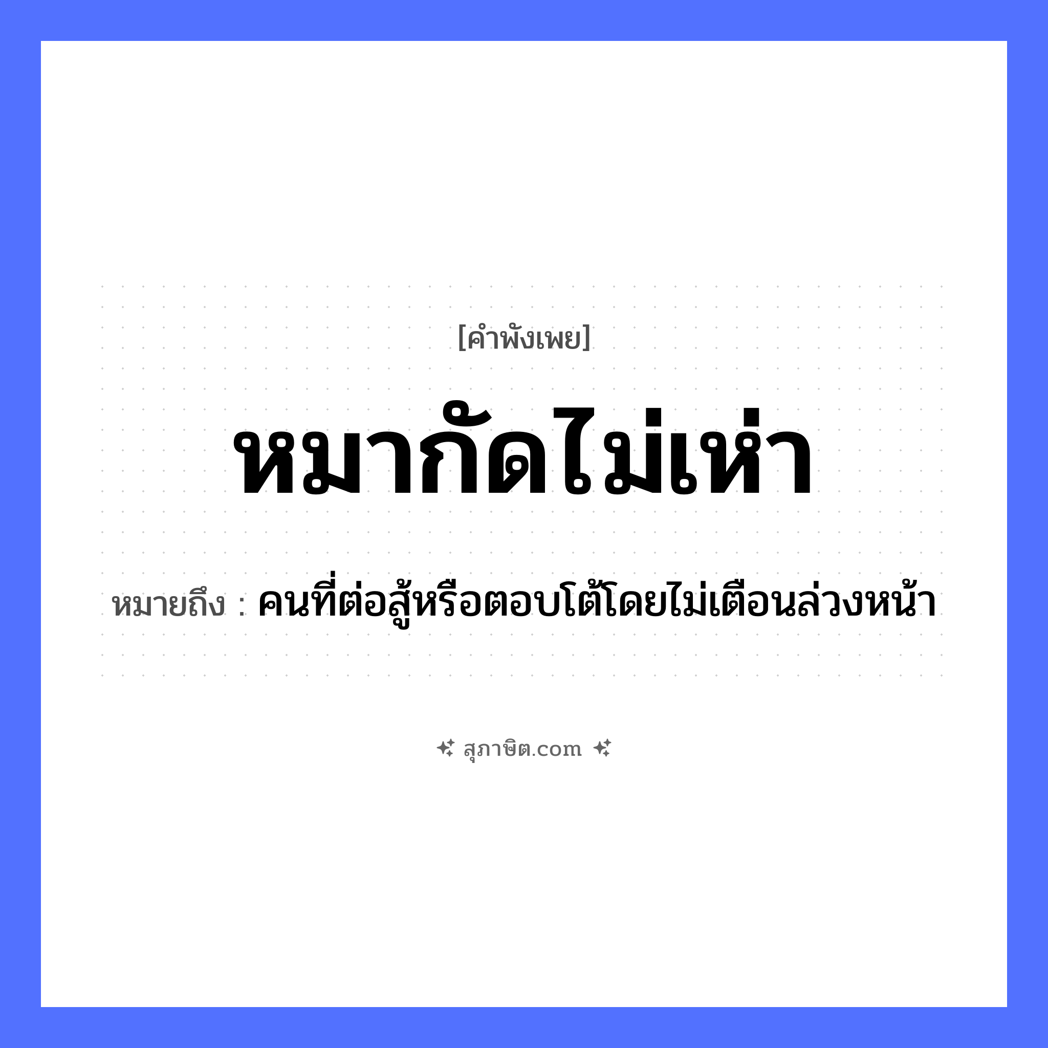 คำสุภาษิต: หมากัดไม่เห่า หมายถึง?, หมายถึง คนที่ต่อสู้หรือตอบโต้โดยไม่เตือนล่วงหน้า คำกริยา สู้ คำนาม คน สัตว์ หมา อวัยวะ หน้า หมวด สัตว์