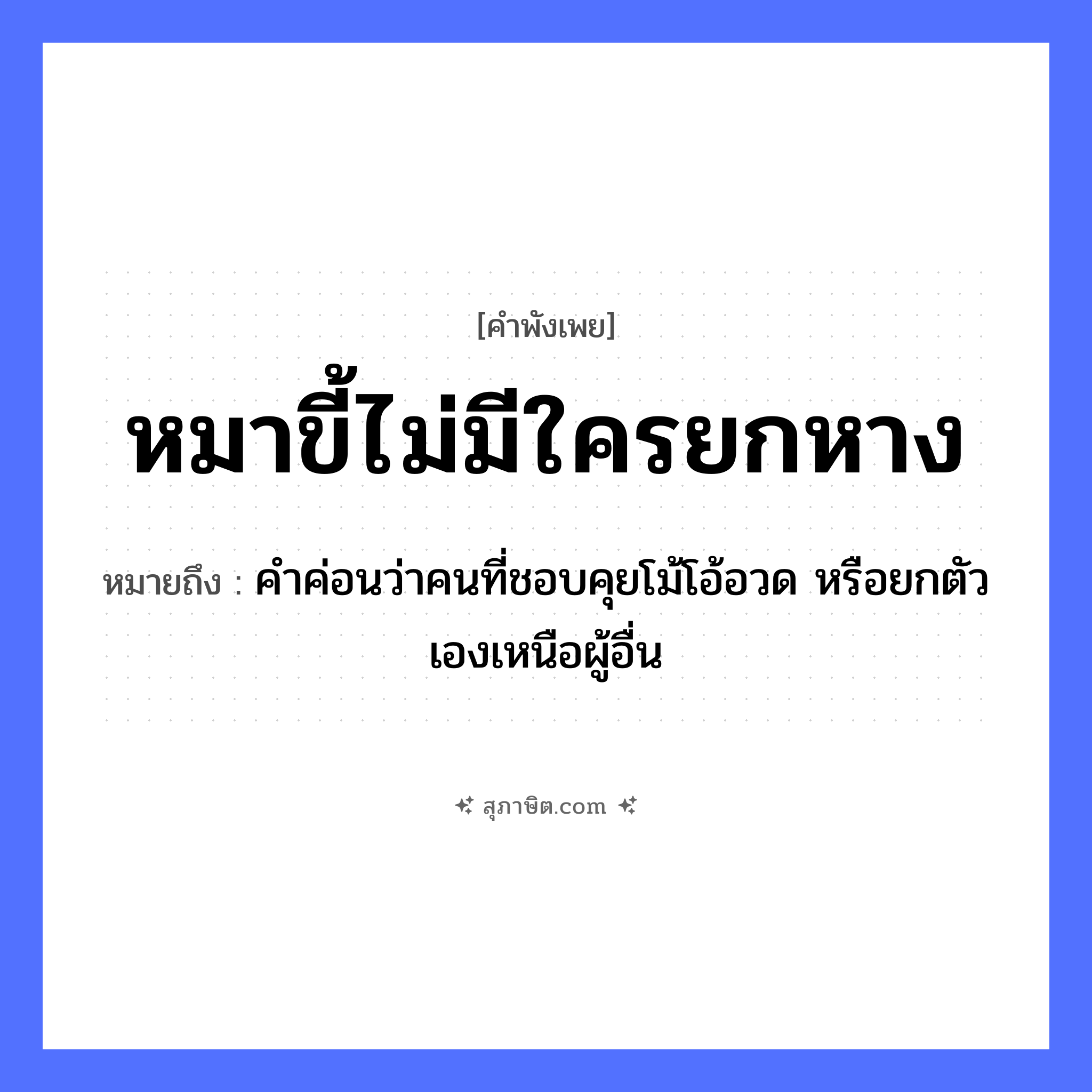 คำสุภาษิต: หมาขี้ไม่มีใครยกหาง หมายถึง?, หมายถึง คำค่อนว่าคนที่ชอบคุยโม้โอ้อวด หรือยกตัวเองเหนือผู้อื่น คำนาม คน สัตว์ หมา อวัยวะ หาง, ตัว