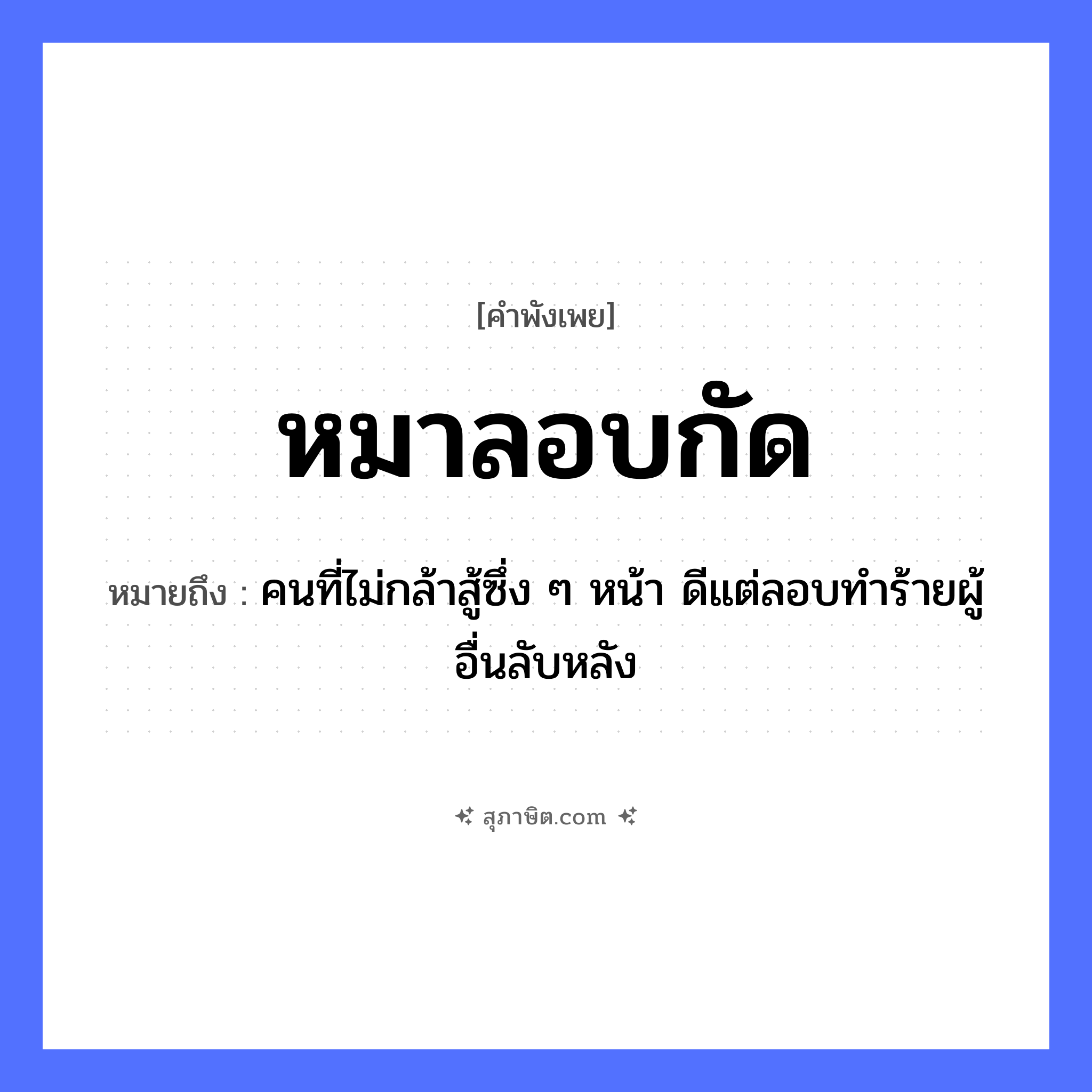 คำสุภาษิต: หมาลอบกัด หมายถึง?, หมายถึง คนที่ไม่กล้าสู้ซึ่ง ๆ หน้า ดีแต่ลอบทำร้ายผู้อื่นลับหลัง สัตว์ หมา อวัยวะ หน้า คำกริยา สู้ คำนาม คน