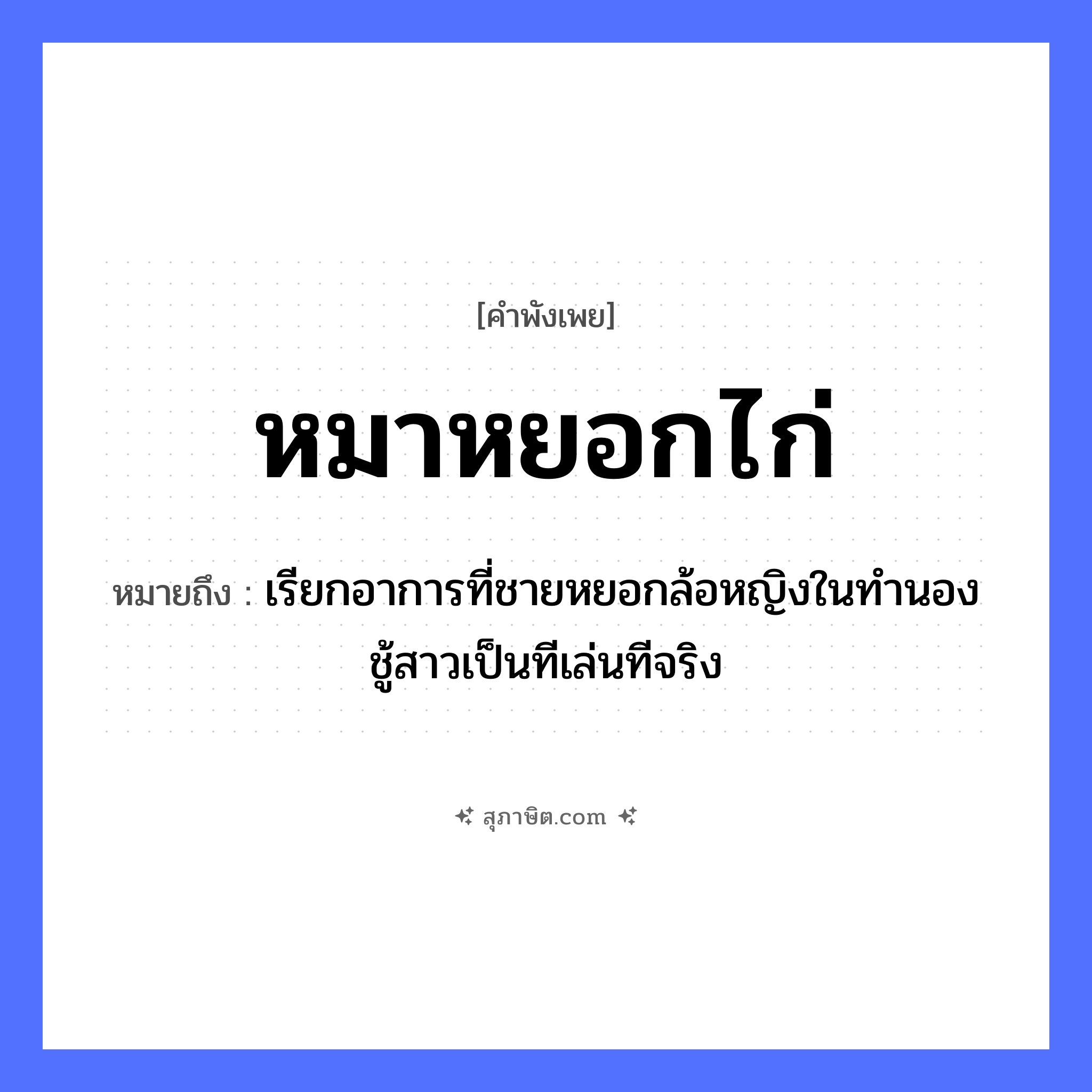คำสุภาษิต: หมาหยอกไก่ หมายถึง?, หมายถึง เรียกอาการที่ชายหยอกล้อหญิงในทำนองชู้สาวเป็นทีเล่นทีจริง สัตว์ หมา, ไก่ คำกริยา หยอก หมวด คำพังเพย