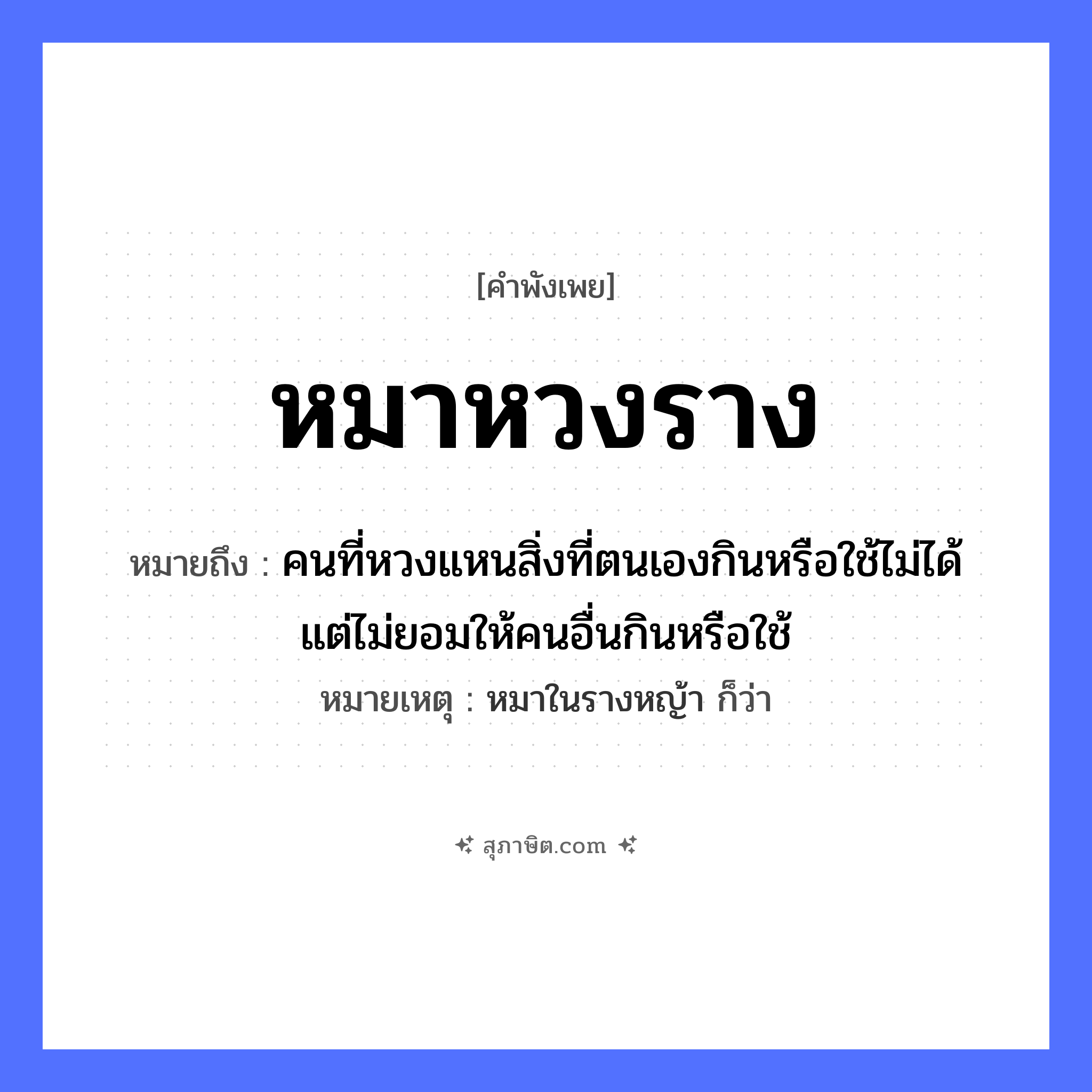คำสุภาษิต: หมาหวงราง หมายถึง?, หมายถึง คนที่หวงแหนสิ่งที่ตนเองกินหรือใช้ไม่ได้ แต่ไม่ยอมให้คนอื่นกินหรือใช้ หมายเหตุ หมาในรางหญ้า ก็ว่า สัตว์ หมา คำกริยา หวง สิ่งของ ราง หมวด คำพังเพย, สัตว์